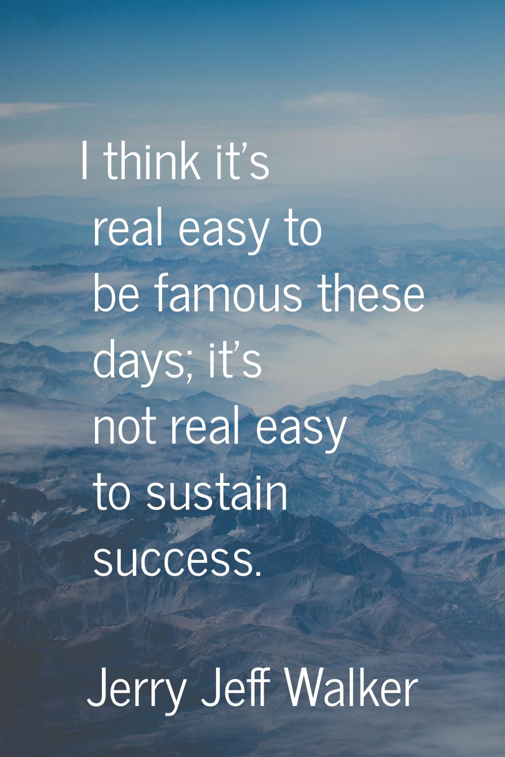 I think it's real easy to be famous these days; it's not real easy to sustain success.