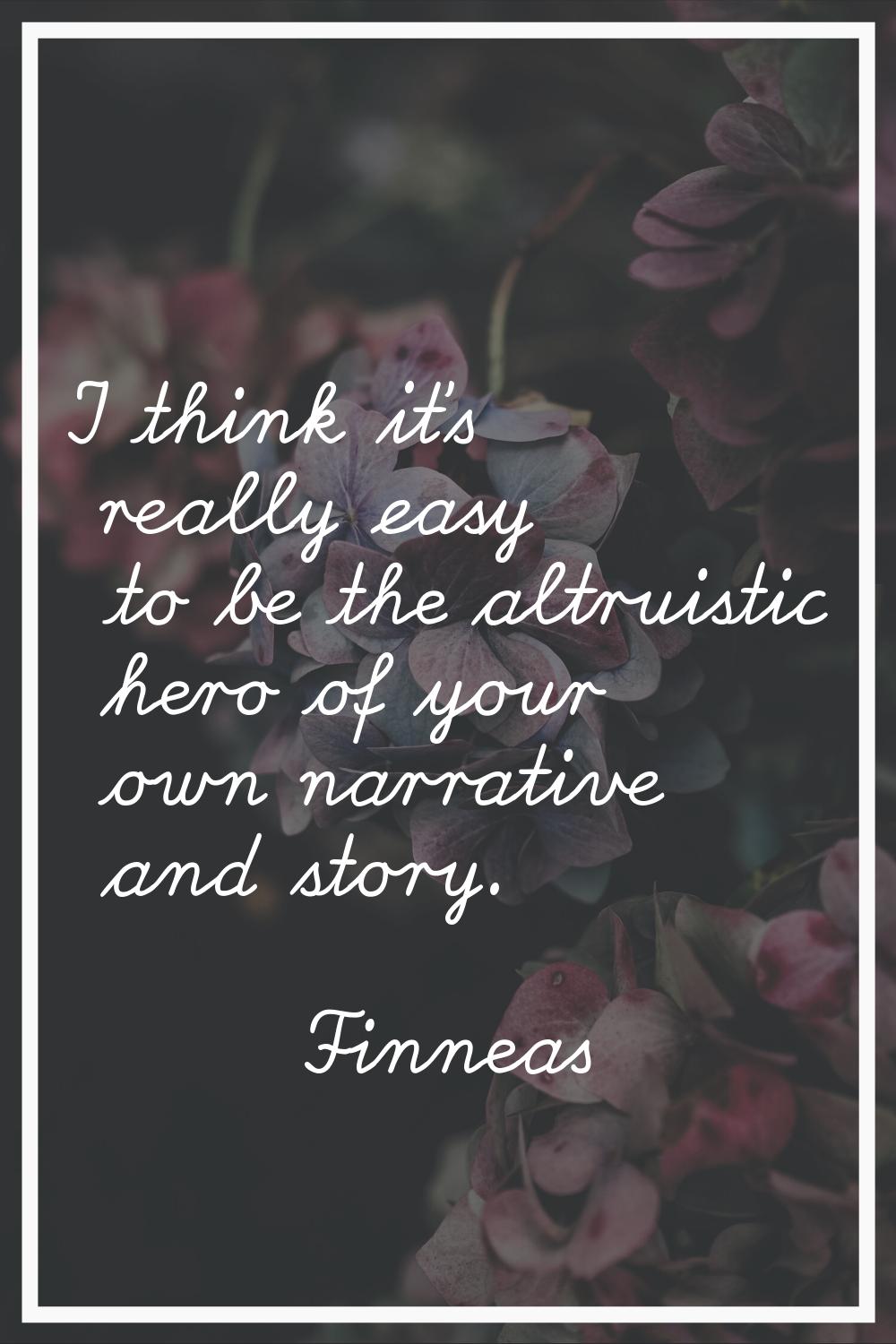 I think it's really easy to be the altruistic hero of your own narrative and story.