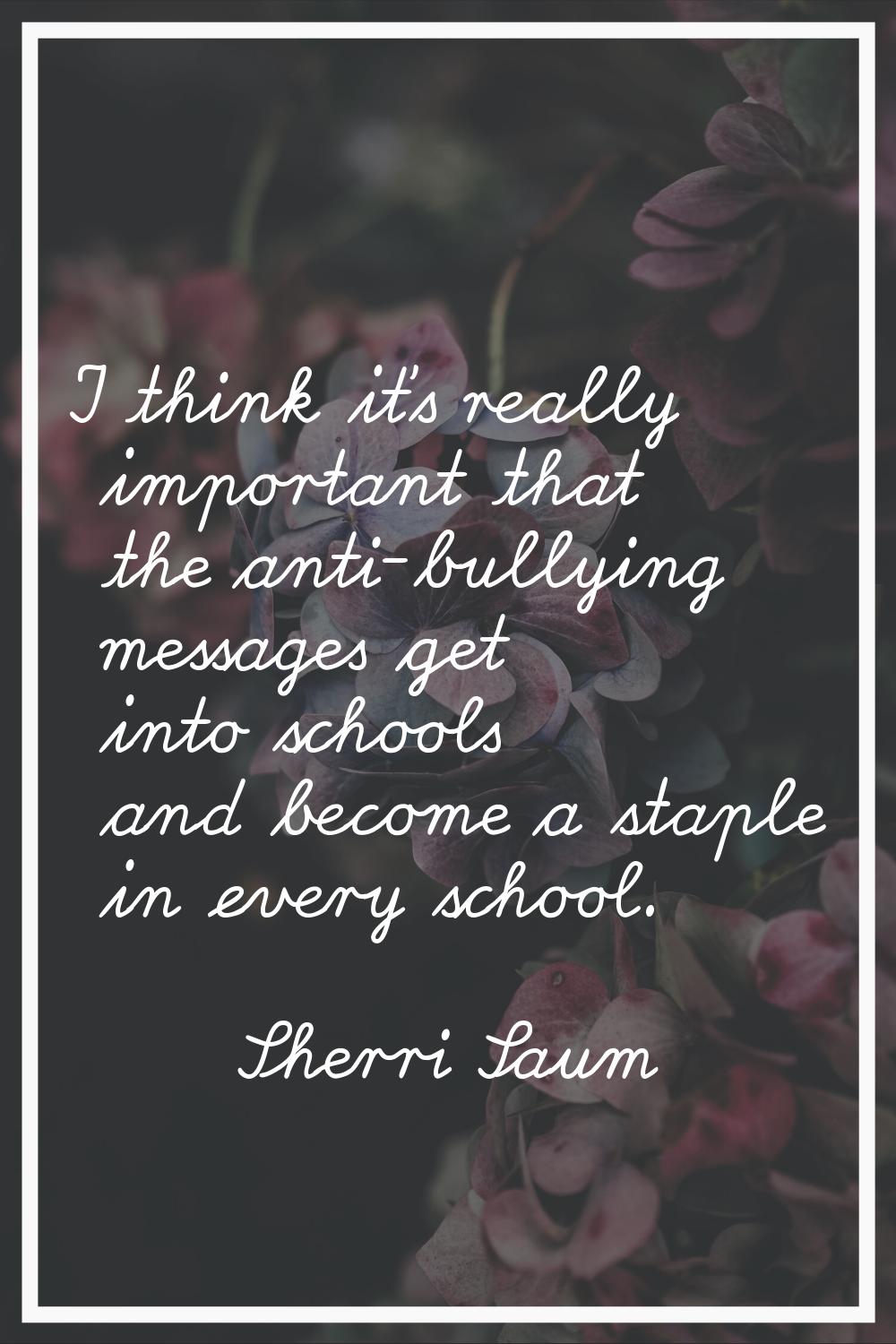 I think it's really important that the anti-bullying messages get into schools and become a staple 