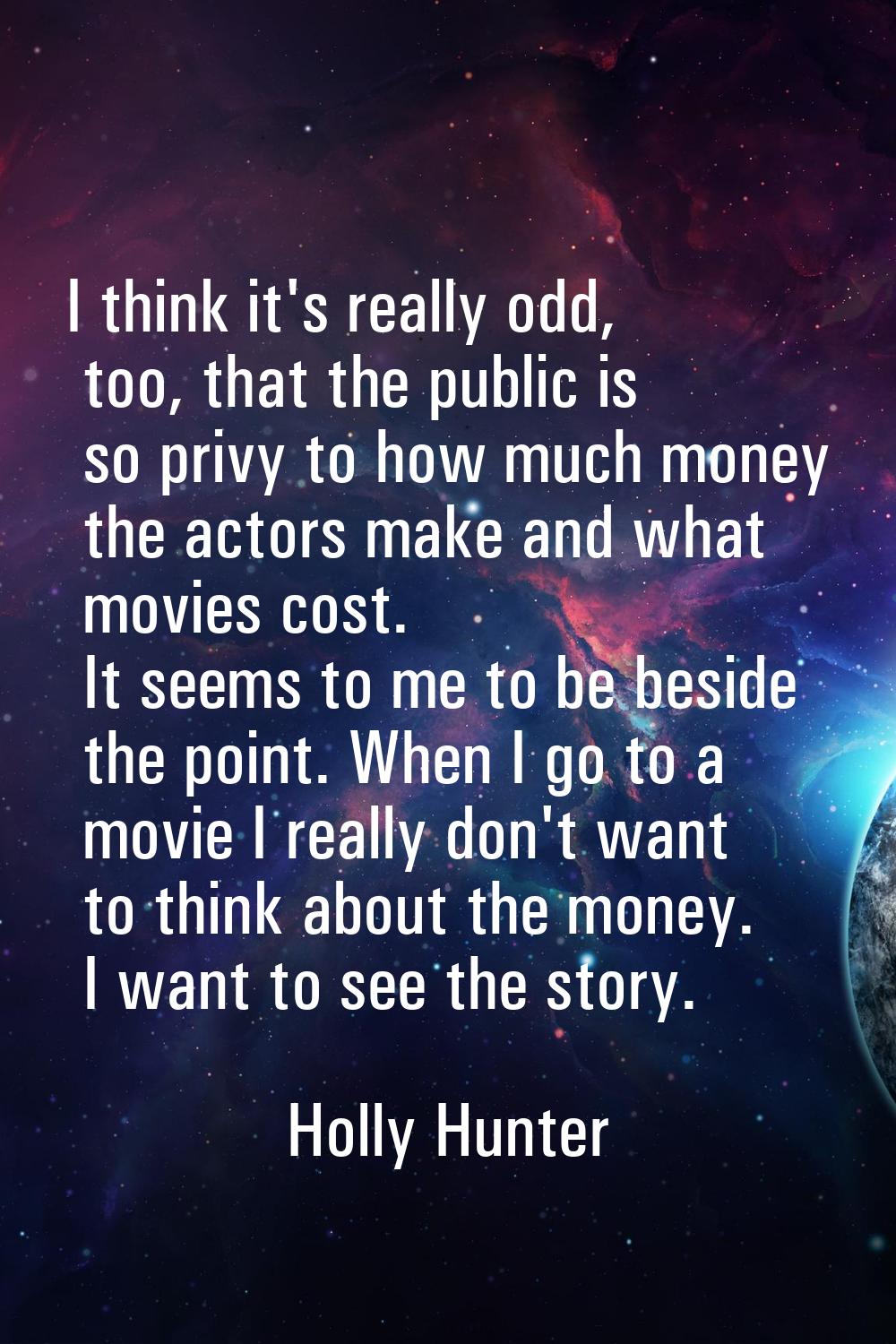 I think it's really odd, too, that the public is so privy to how much money the actors make and wha