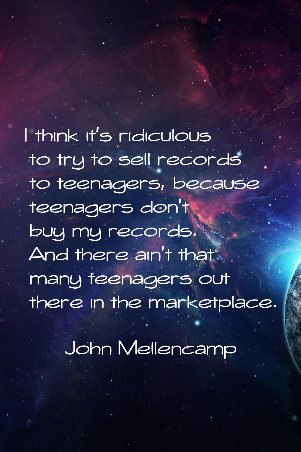 I think it's ridiculous to try to sell records to teenagers, because teenagers don't buy my records