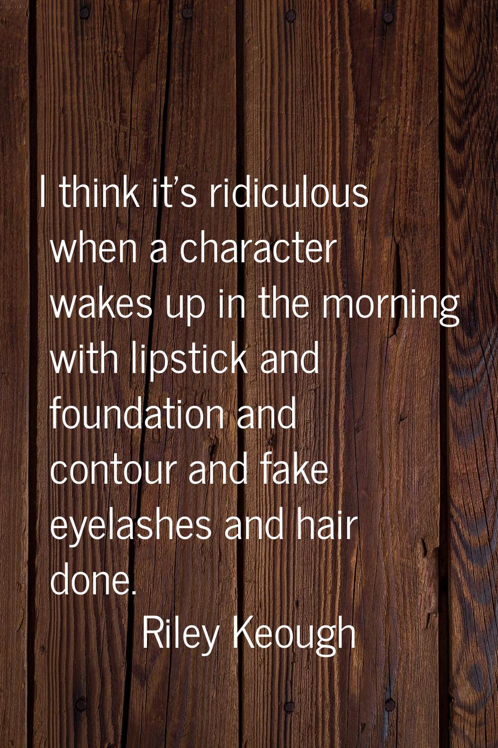 I think it's ridiculous when a character wakes up in the morning with lipstick and foundation and c