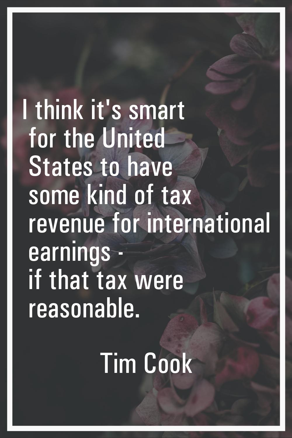 I think it's smart for the United States to have some kind of tax revenue for international earning