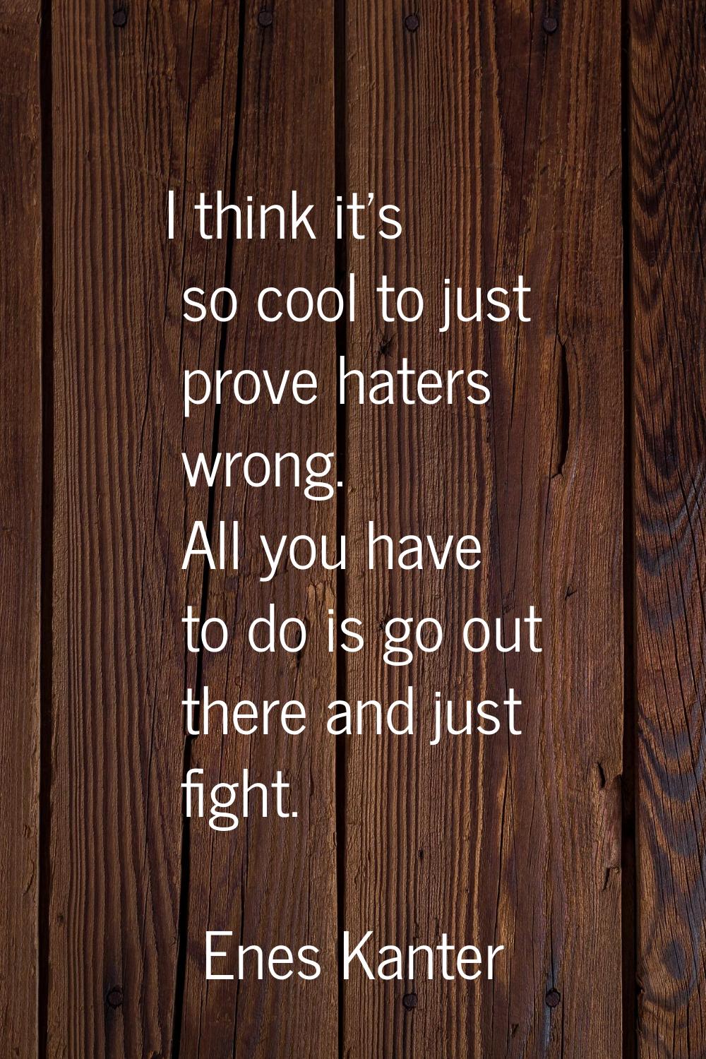 I think it’s so cool to just prove haters wrong. All you have to do is go out there and just fight.