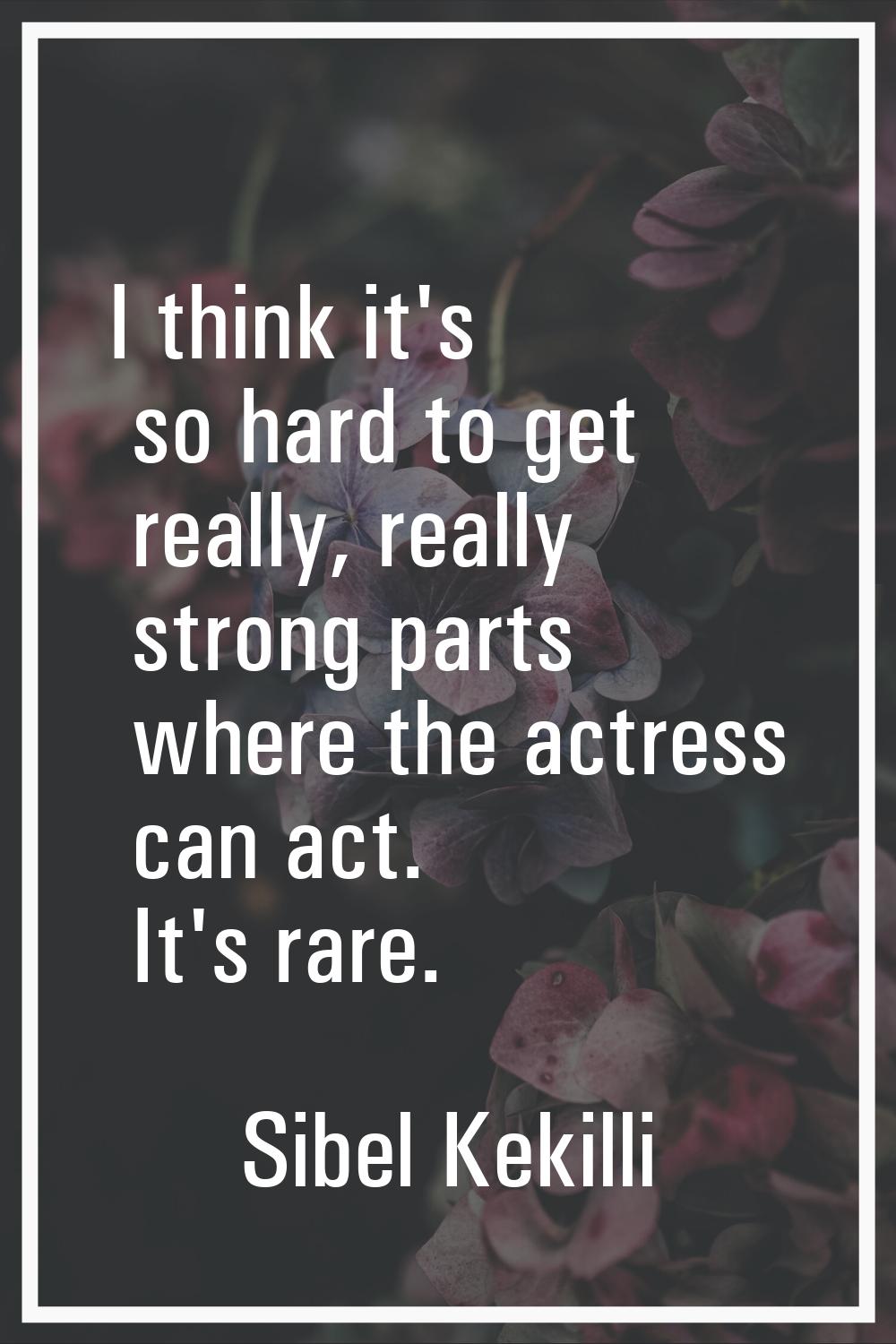 I think it's so hard to get really, really strong parts where the actress can act. It's rare.