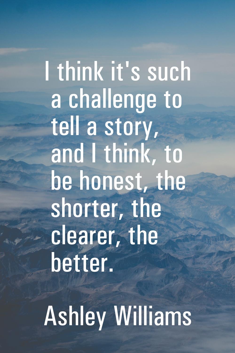 I think it's such a challenge to tell a story, and I think, to be honest, the shorter, the clearer,