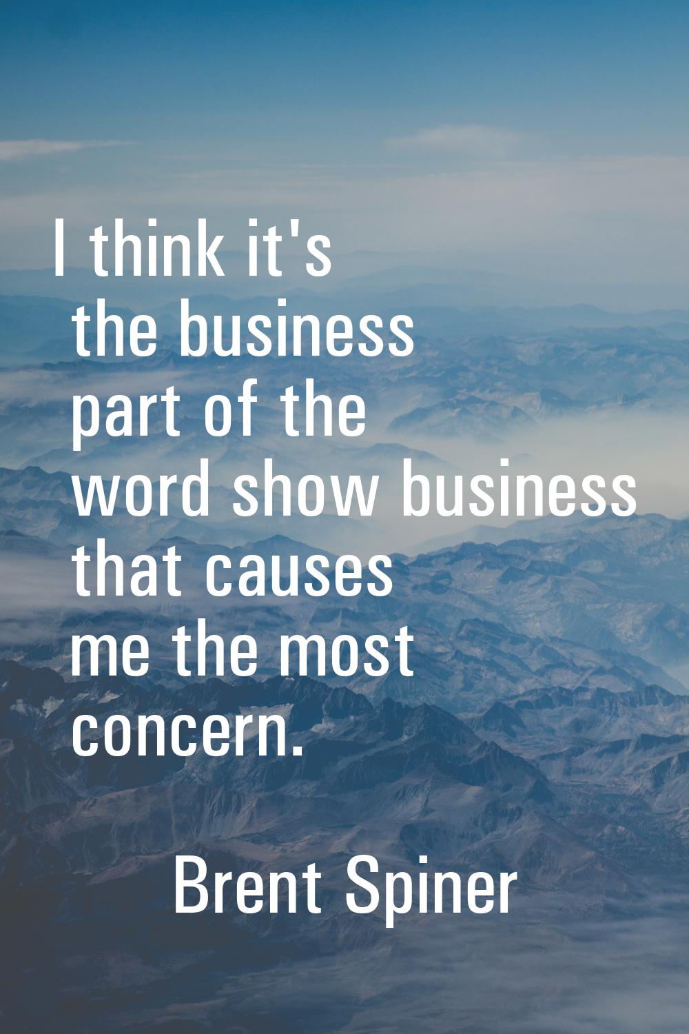 I think it's the business part of the word show business that causes me the most concern.