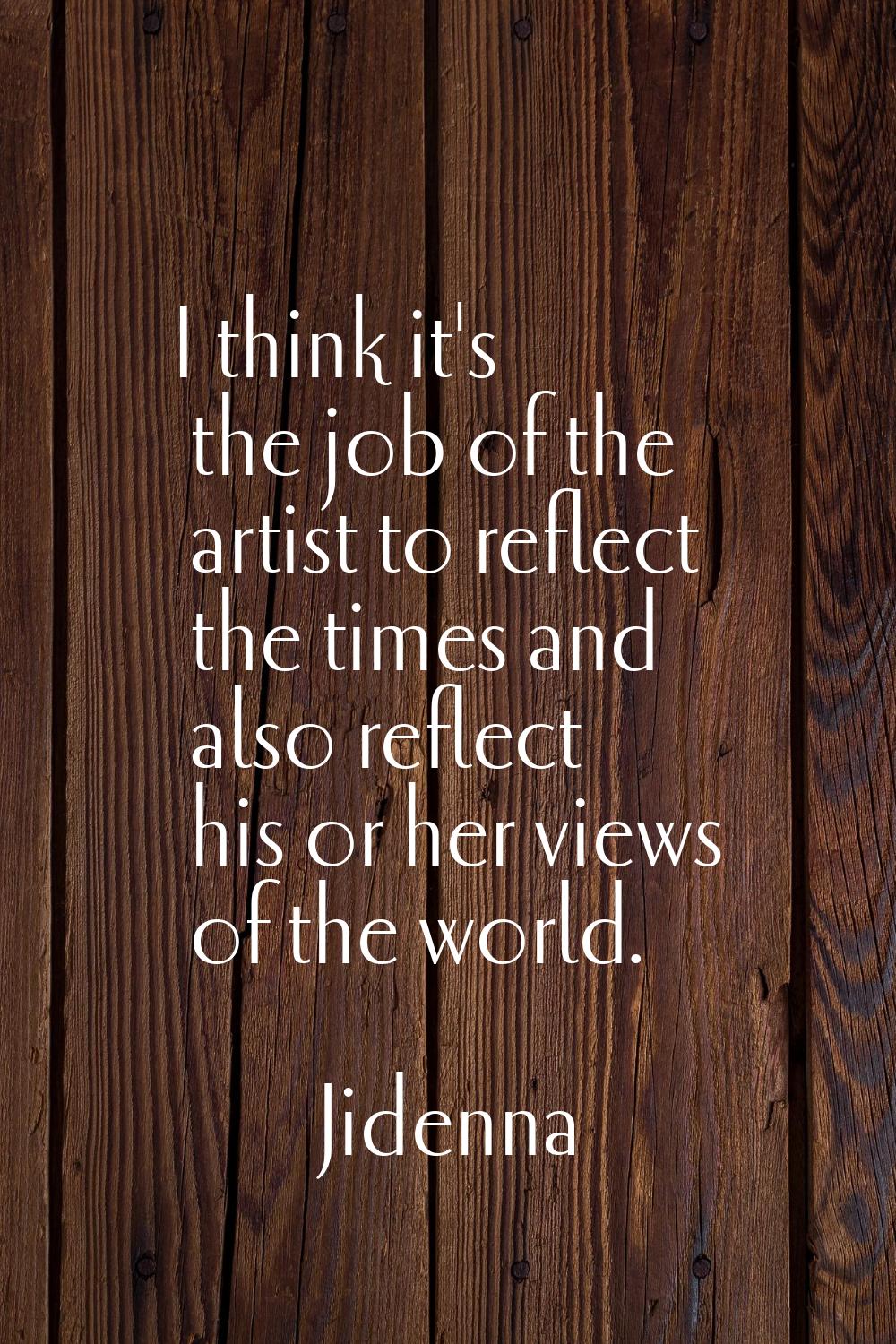 I think it's the job of the artist to reflect the times and also reflect his or her views of the wo