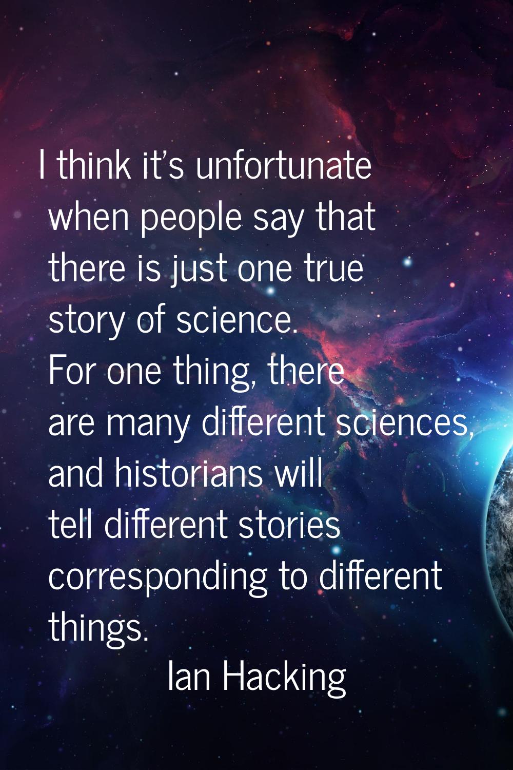 I think it's unfortunate when people say that there is just one true story of science. For one thin