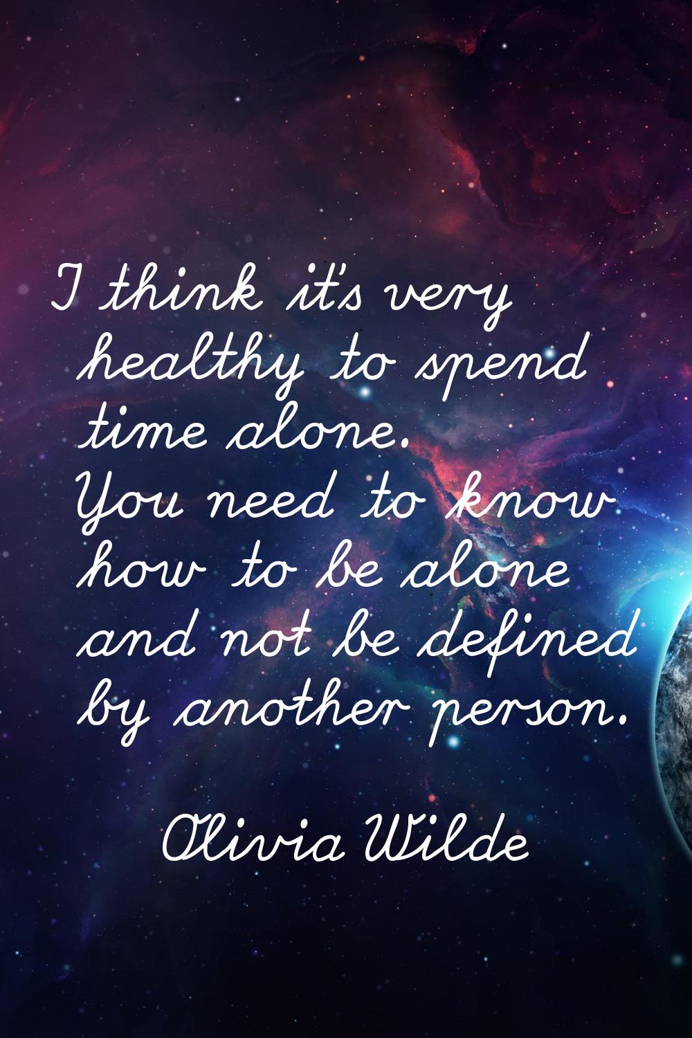 I think it's very healthy to spend time alone. You need to know how to be alone and not be defined 