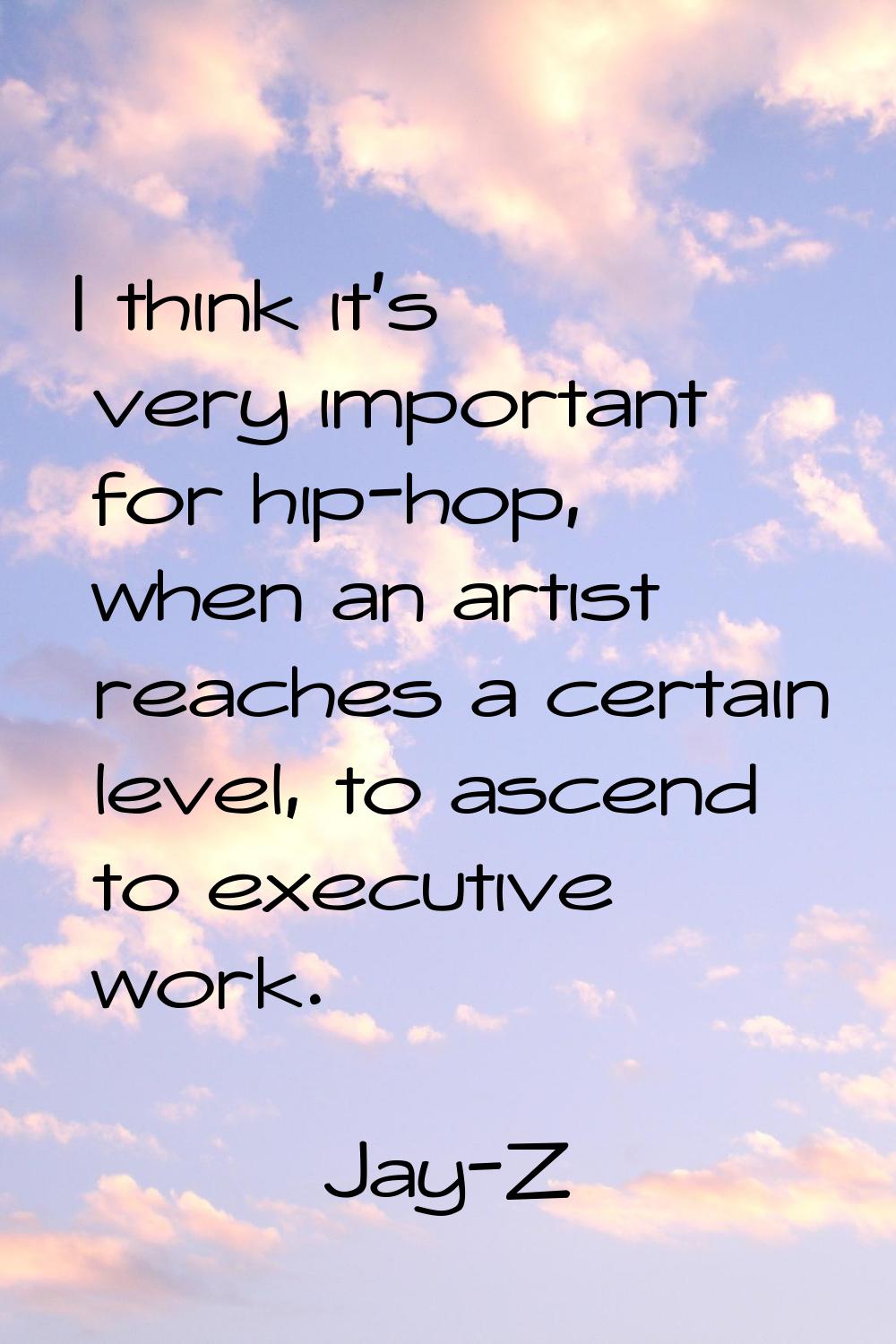 I think it's very important for hip-hop, when an artist reaches a certain level, to ascend to execu