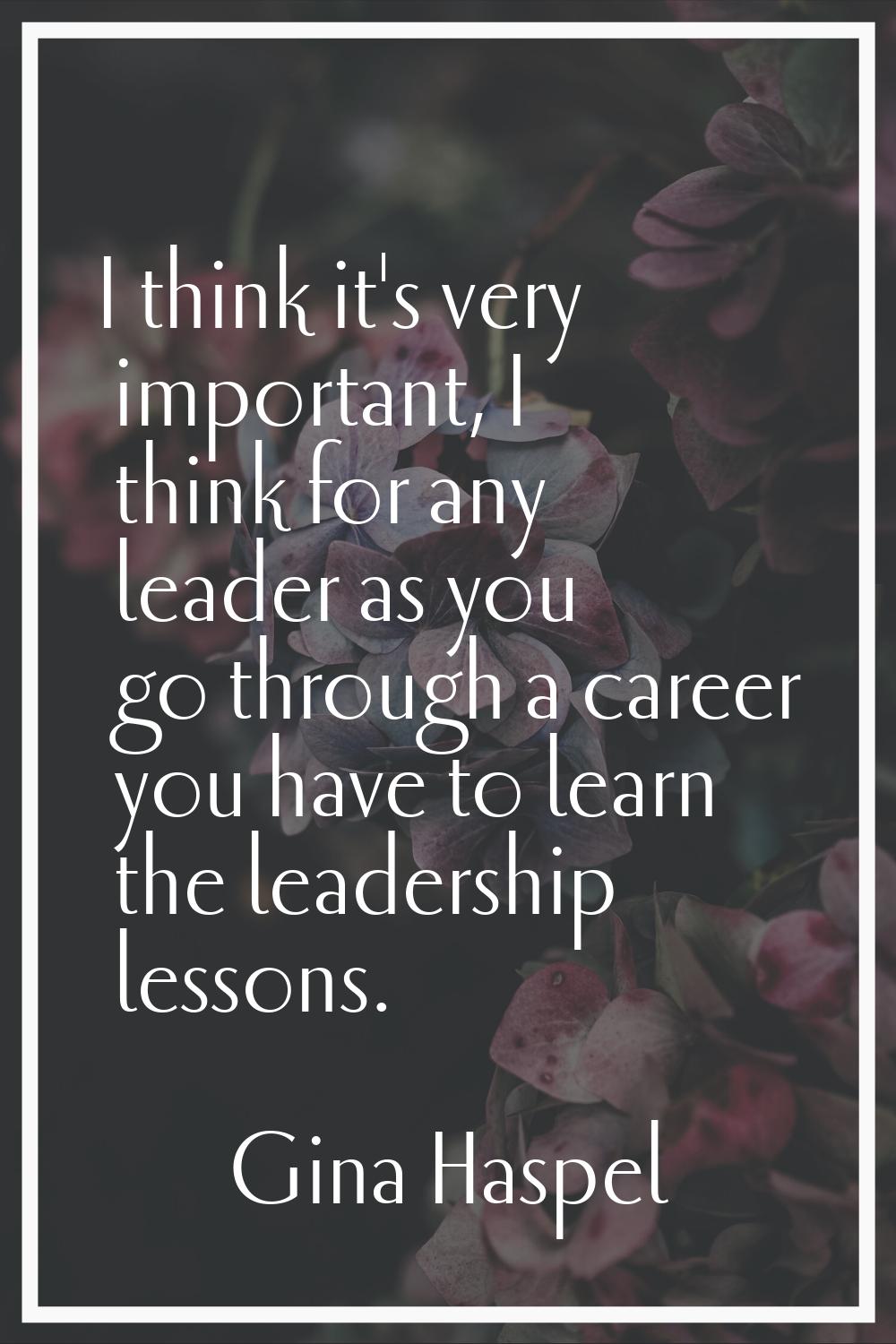 I think it's very important, I think for any leader as you go through a career you have to learn th
