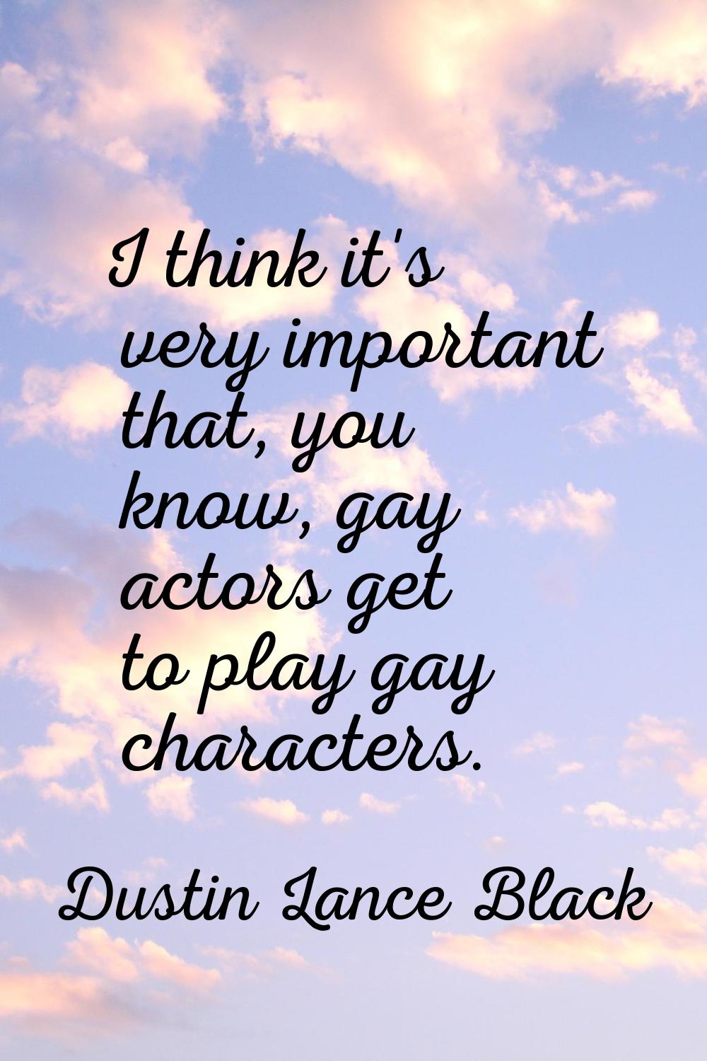 I think it's very important that, you know, gay actors get to play gay characters.