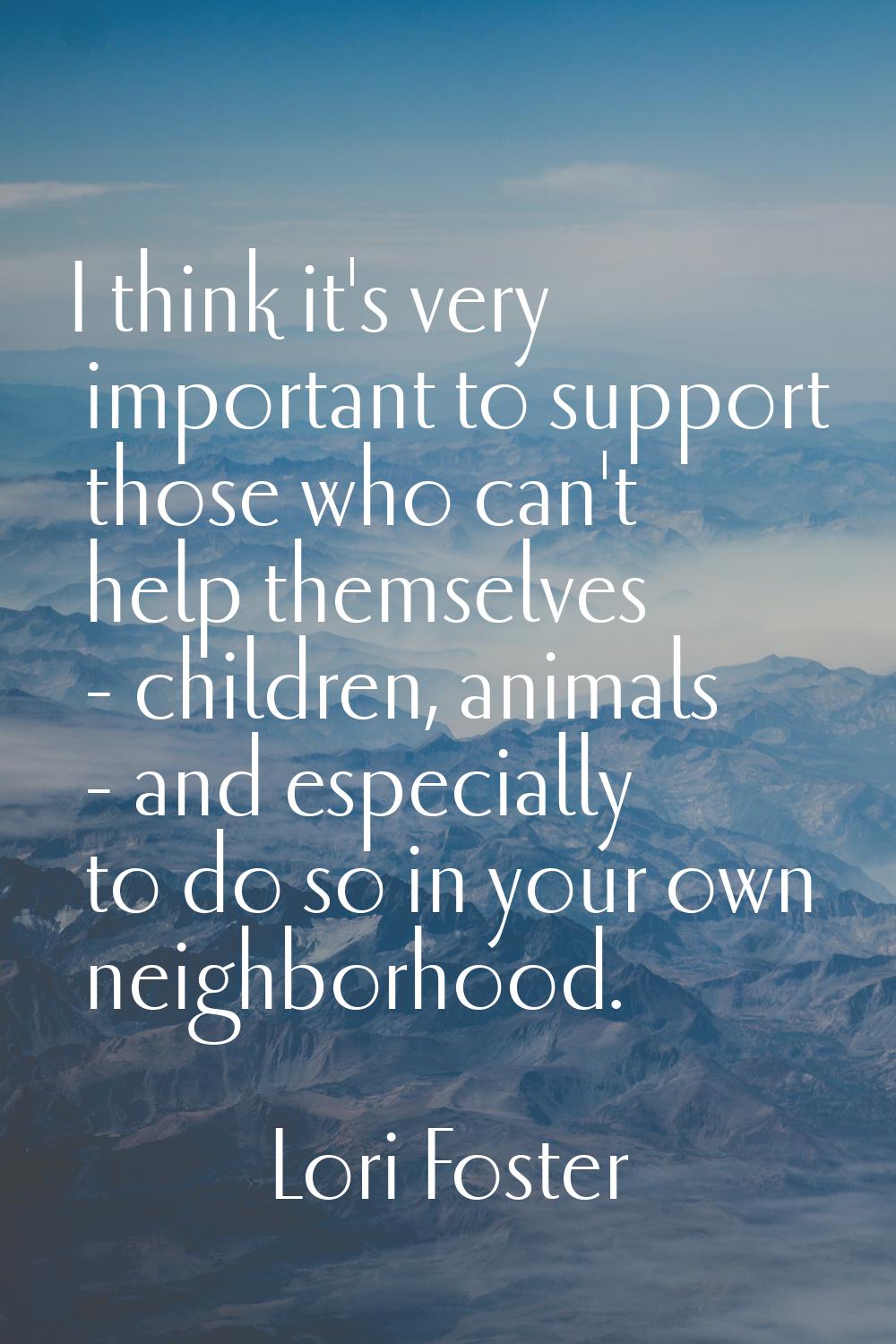 I think it's very important to support those who can't help themselves - children, animals - and es