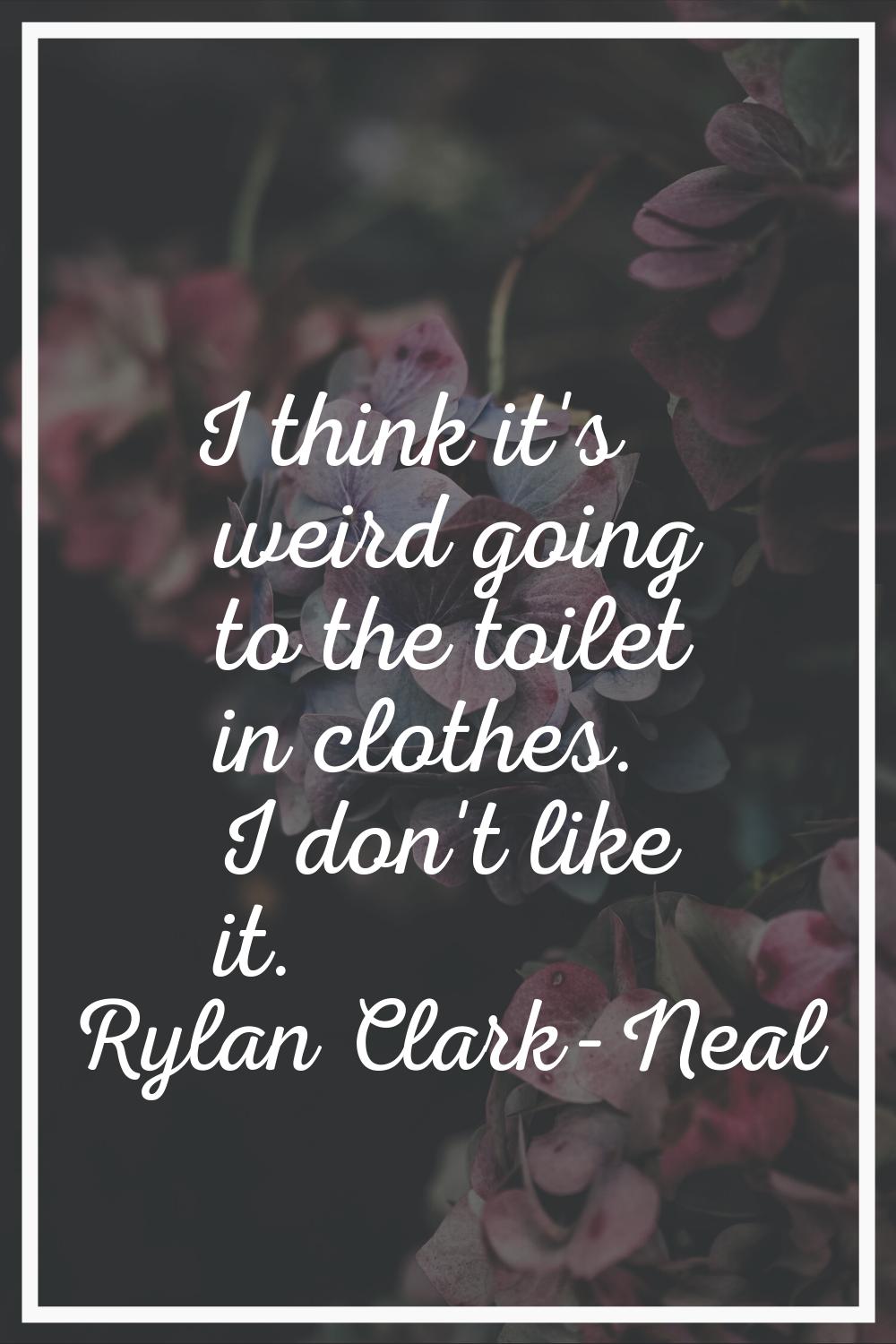I think it's weird going to the toilet in clothes. I don't like it.