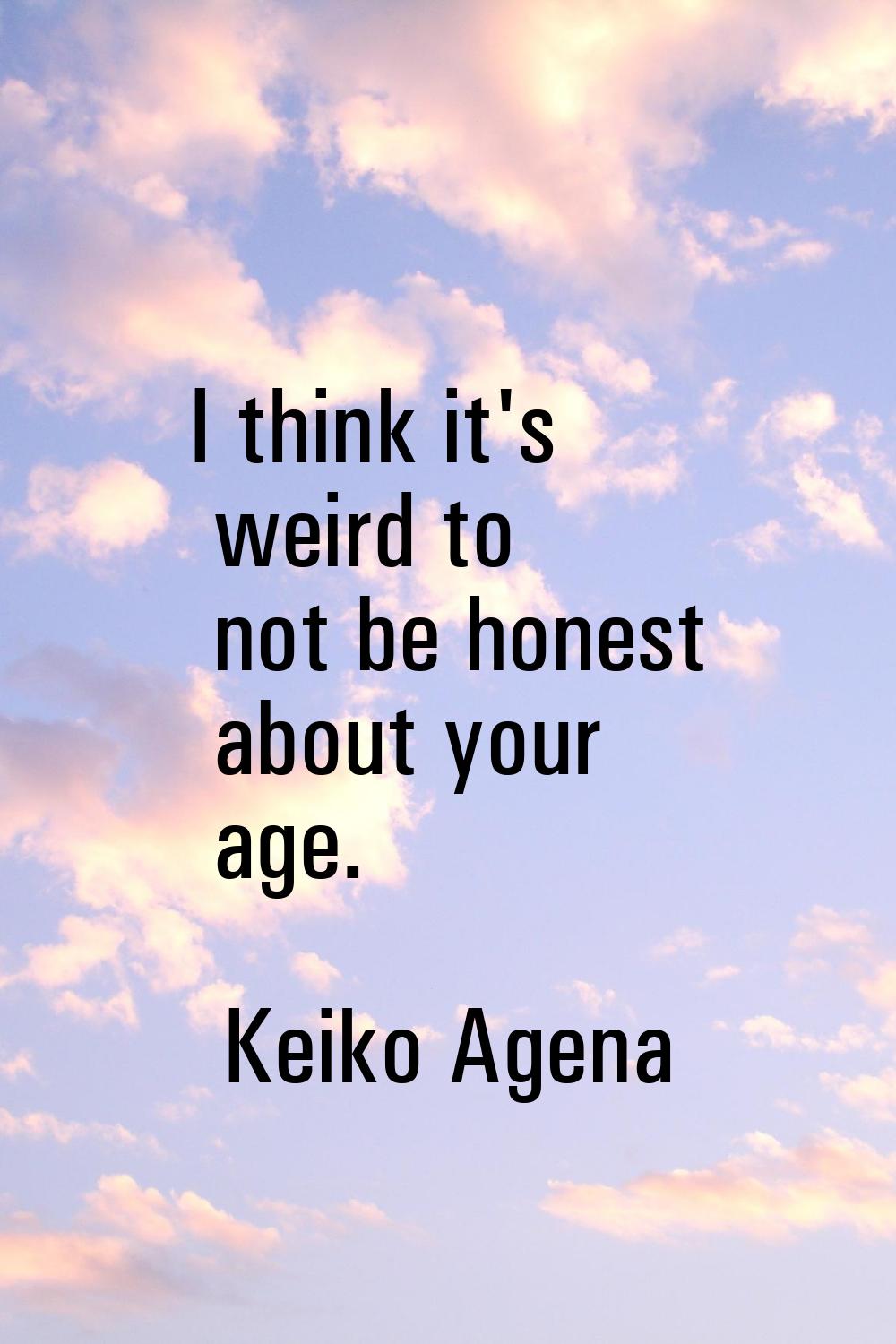 I think it's weird to not be honest about your age.