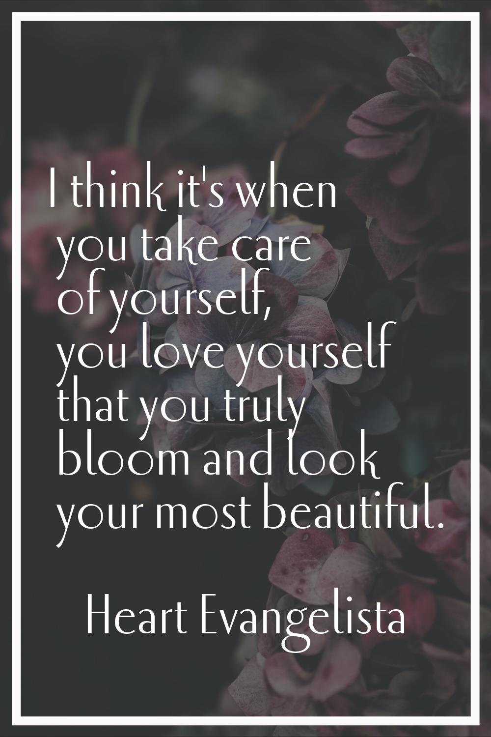I think it's when you take care of yourself, you love yourself that you truly bloom and look your m