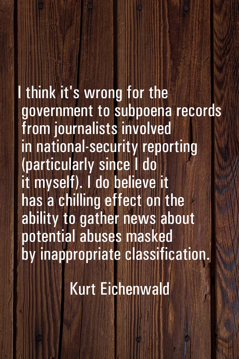 I think it's wrong for the government to subpoena records from journalists involved in national-sec