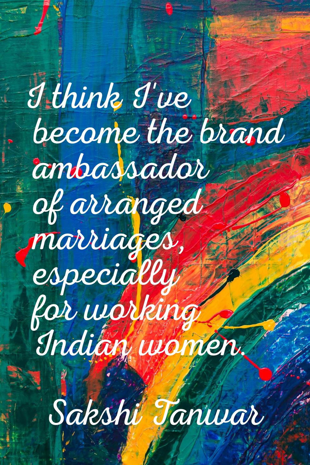I think I've become the brand ambassador of arranged marriages, especially for working Indian women
