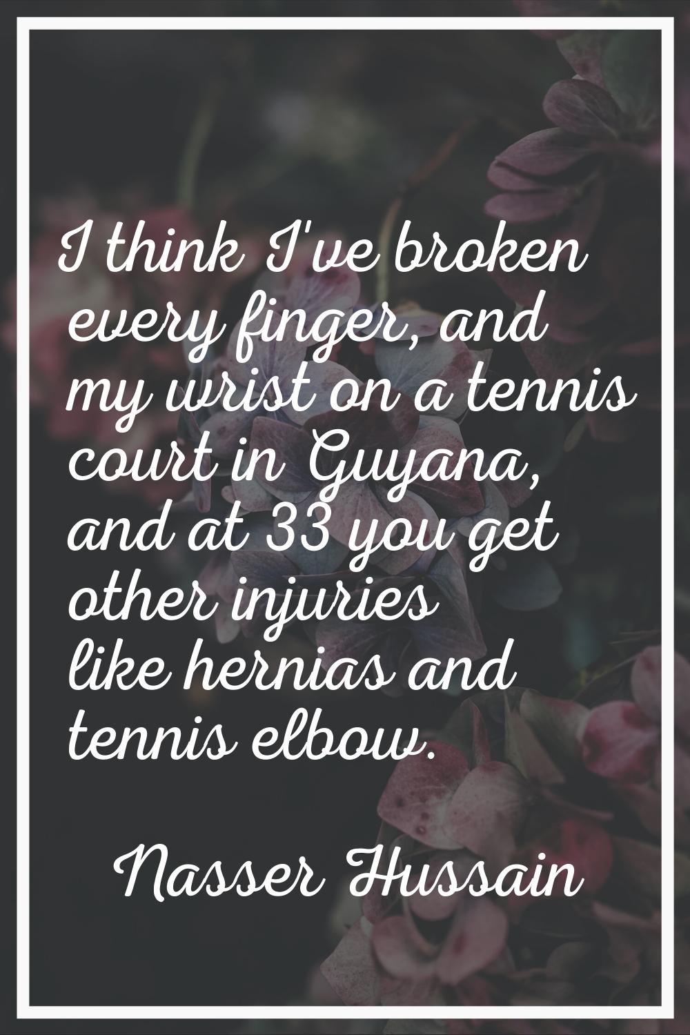 I think I've broken every finger, and my wrist on a tennis court in Guyana, and at 33 you get other