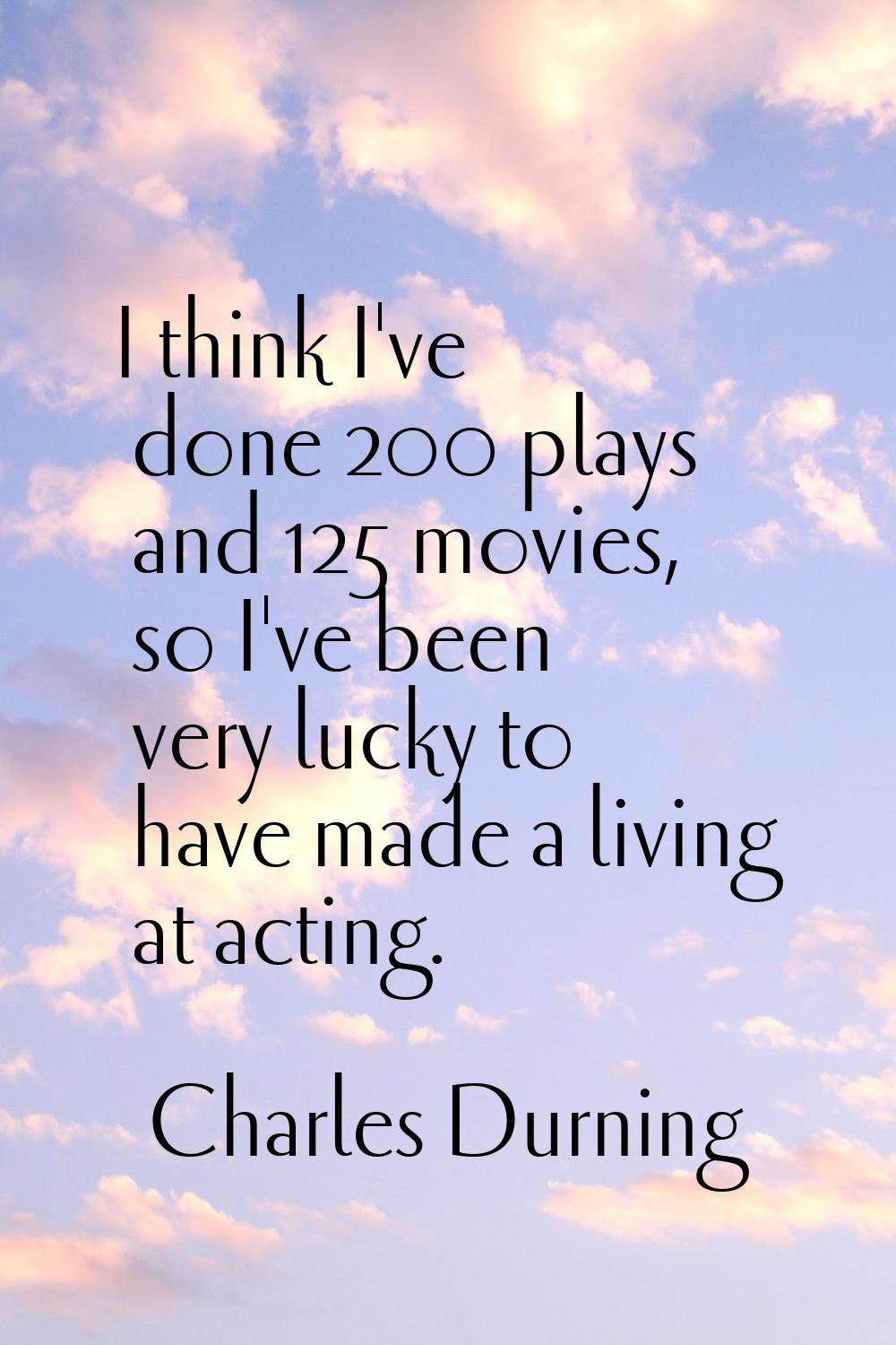 I think I've done 200 plays and 125 movies, so I've been very lucky to have made a living at acting