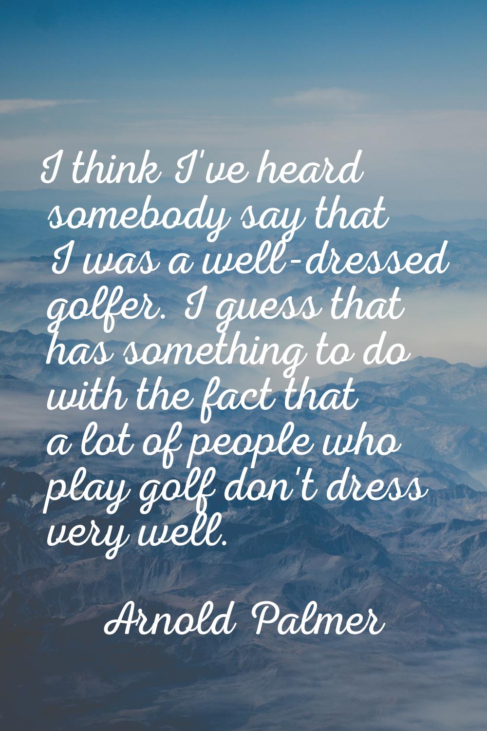 I think I've heard somebody say that I was a well-dressed golfer. I guess that has something to do 