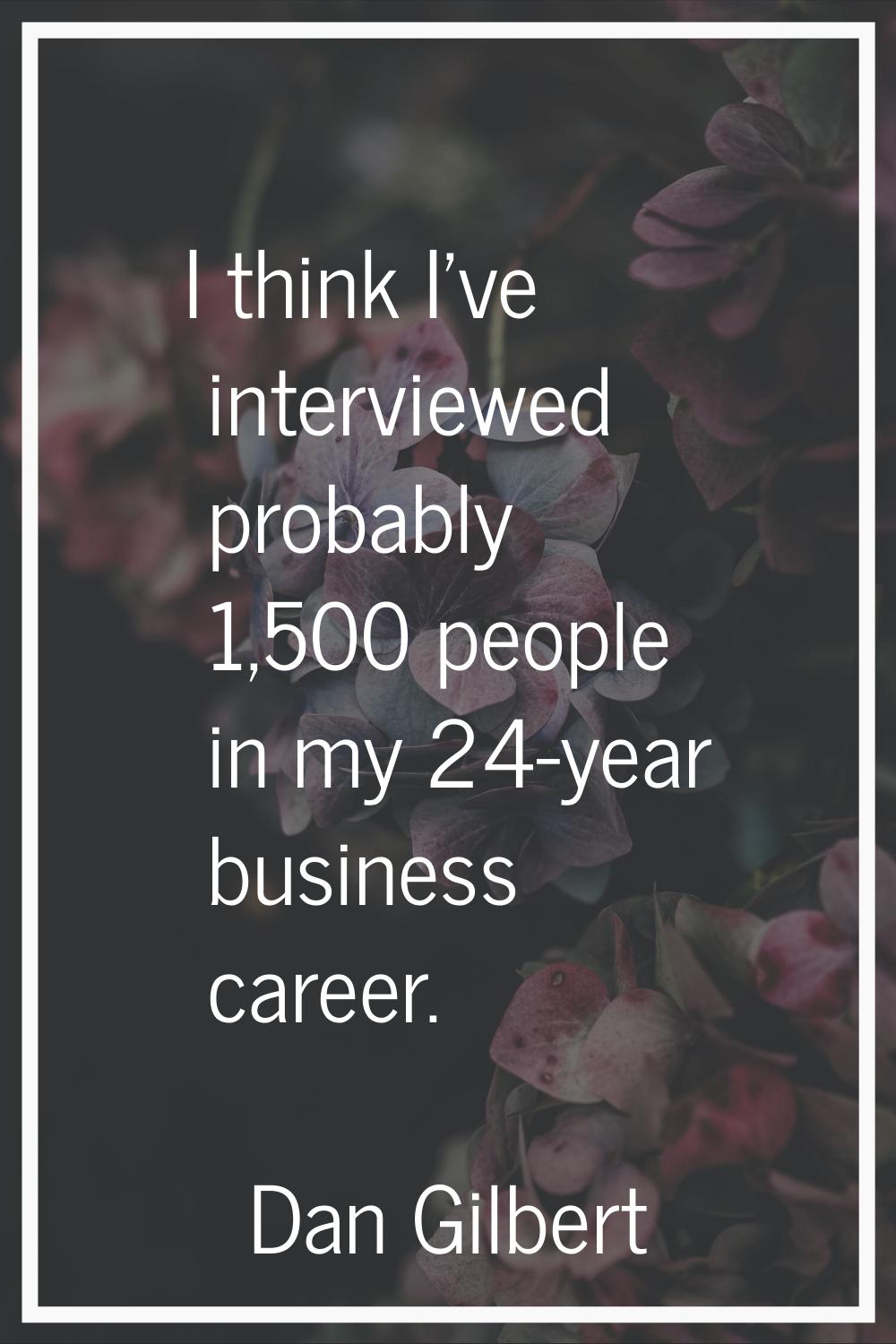 I think I've interviewed probably 1,500 people in my 24-year business career.