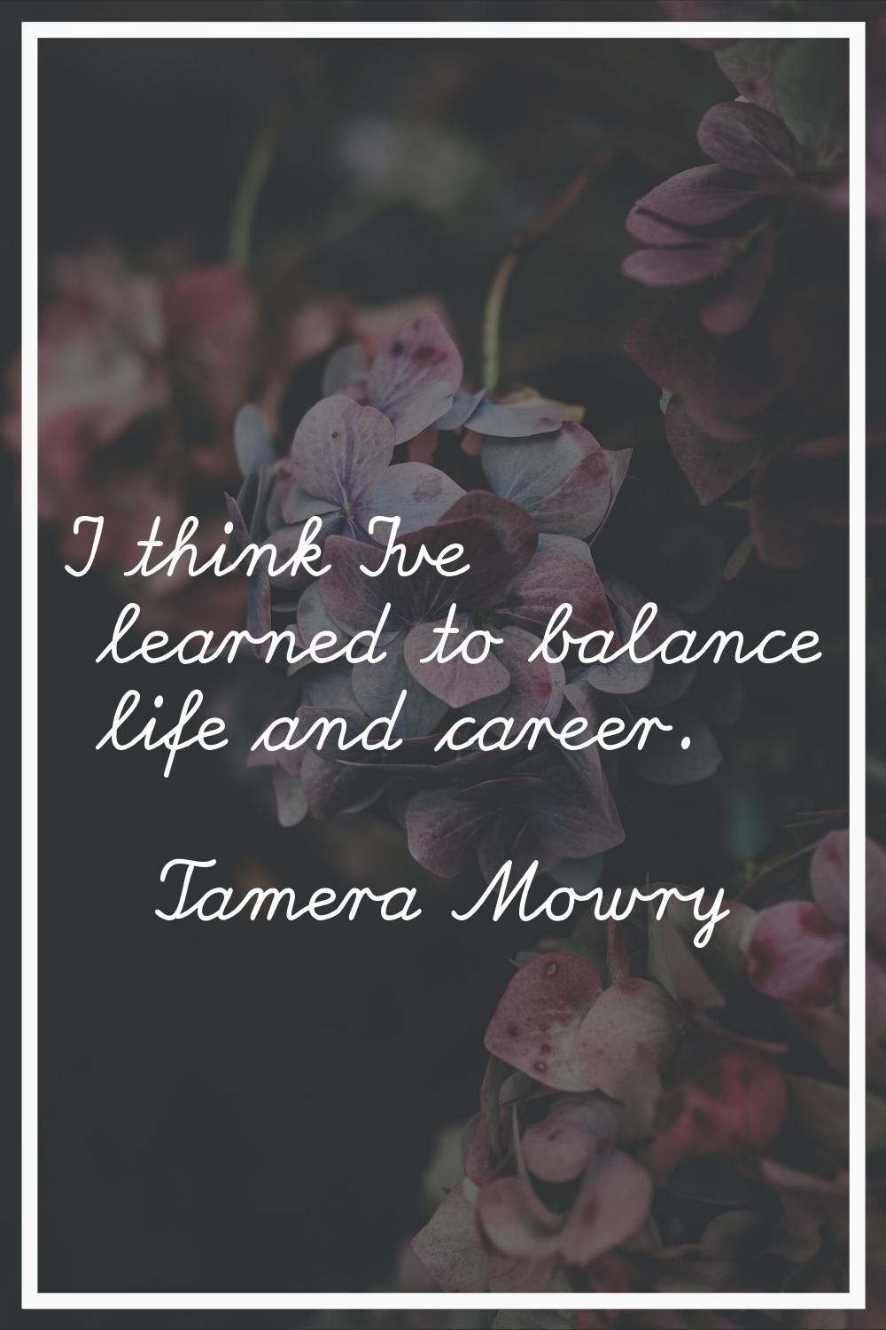 I think I've learned to balance life and career.