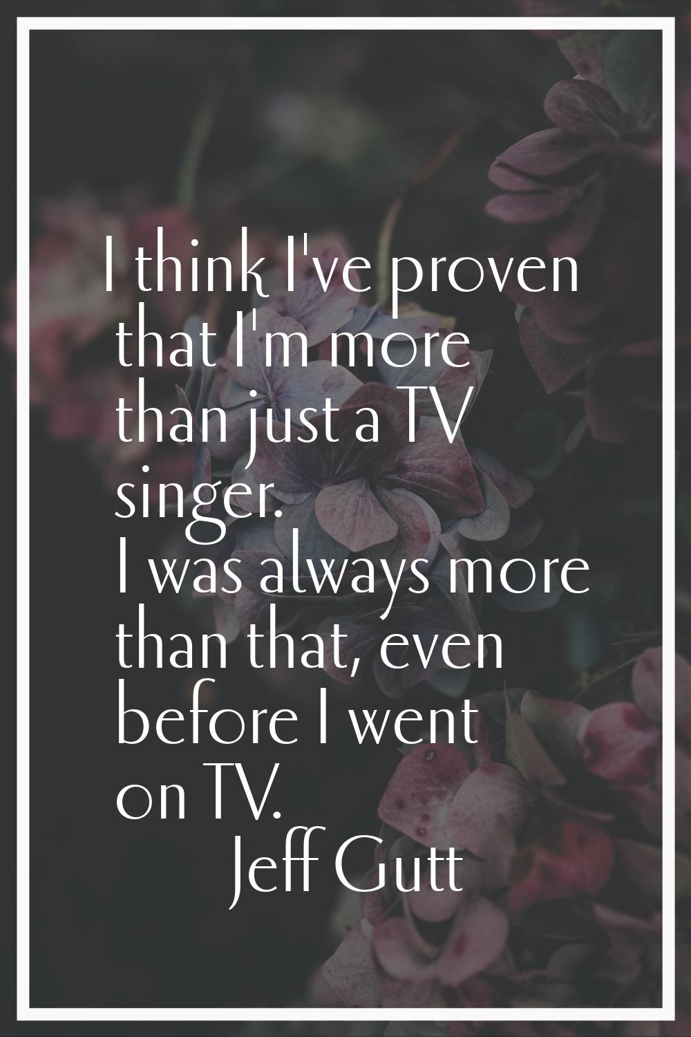 I think I've proven that I'm more than just a TV singer. I was always more than that, even before I
