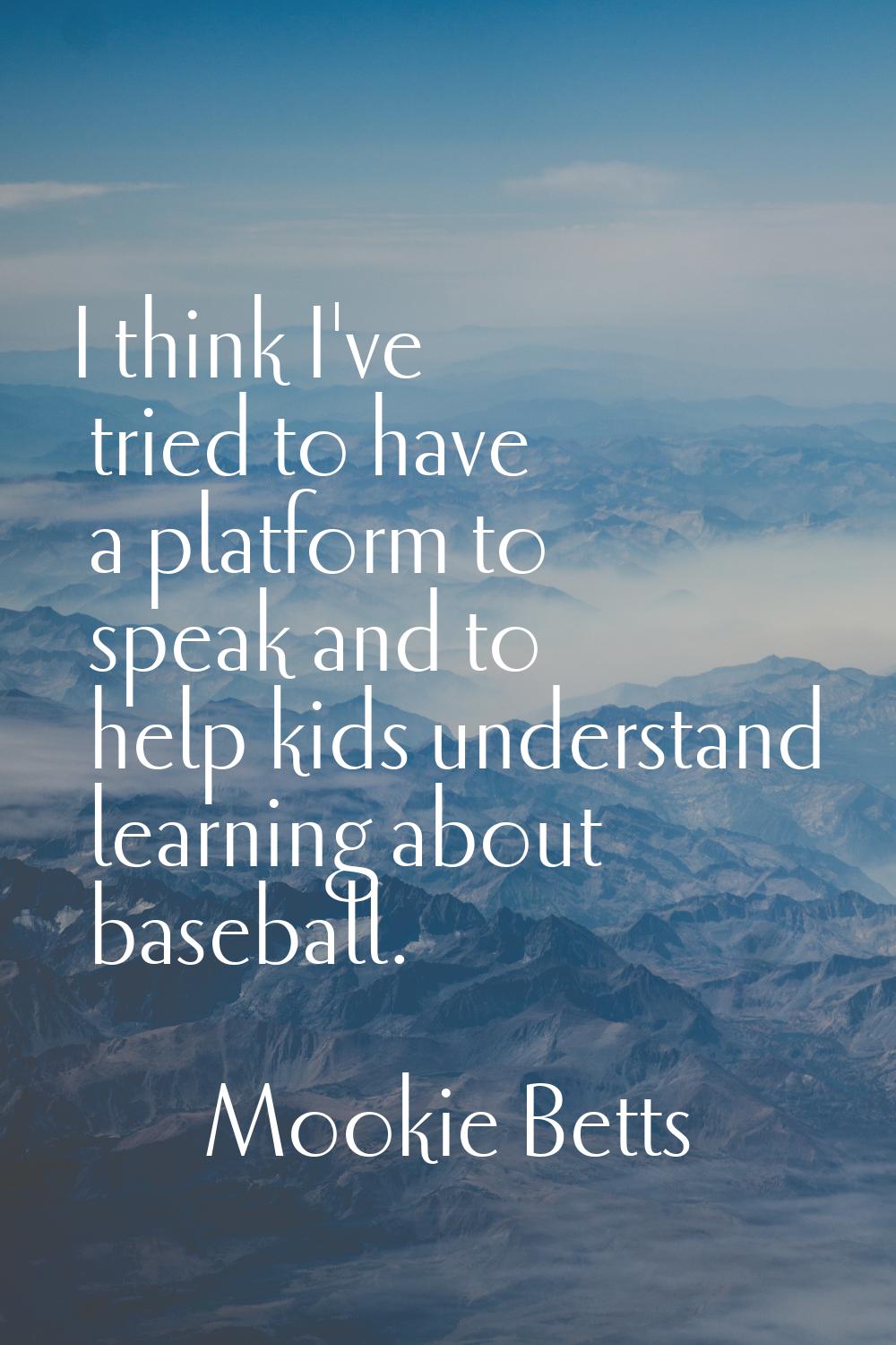 I think I've tried to have a platform to speak and to help kids understand learning about baseball.