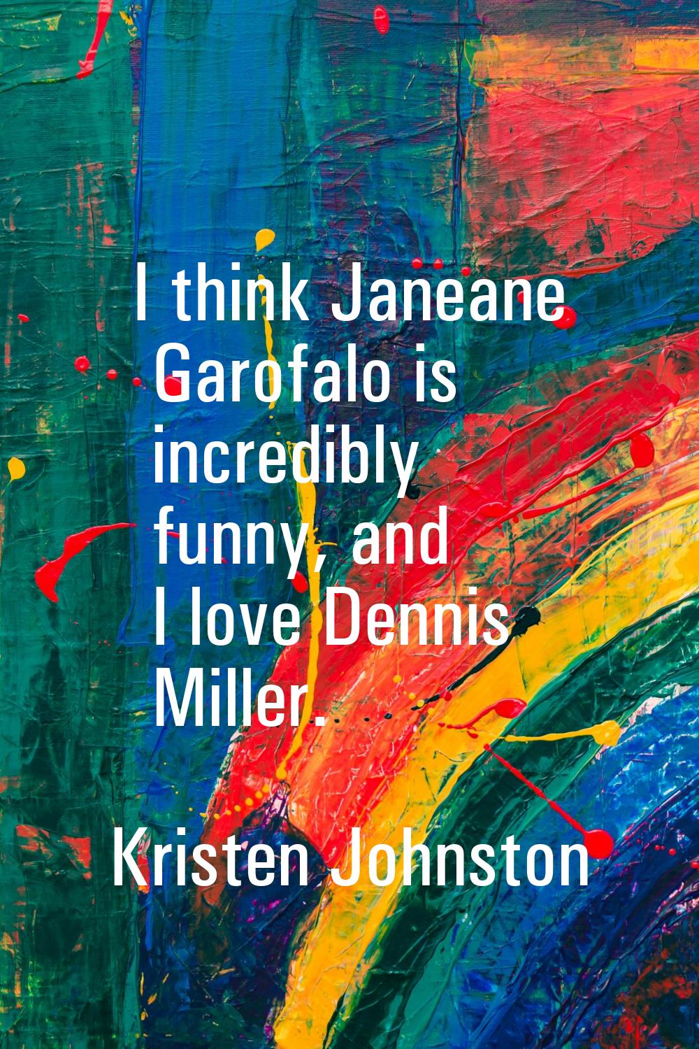 I think Janeane Garofalo is incredibly funny, and I love Dennis Miller.