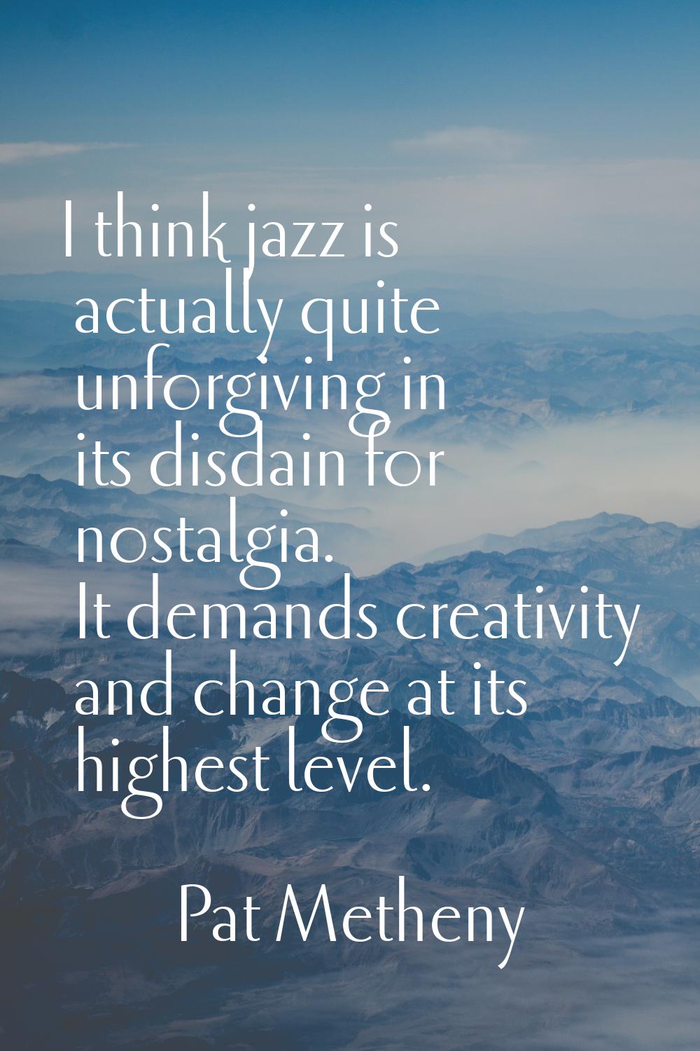 I think jazz is actually quite unforgiving in its disdain for nostalgia. It demands creativity and 