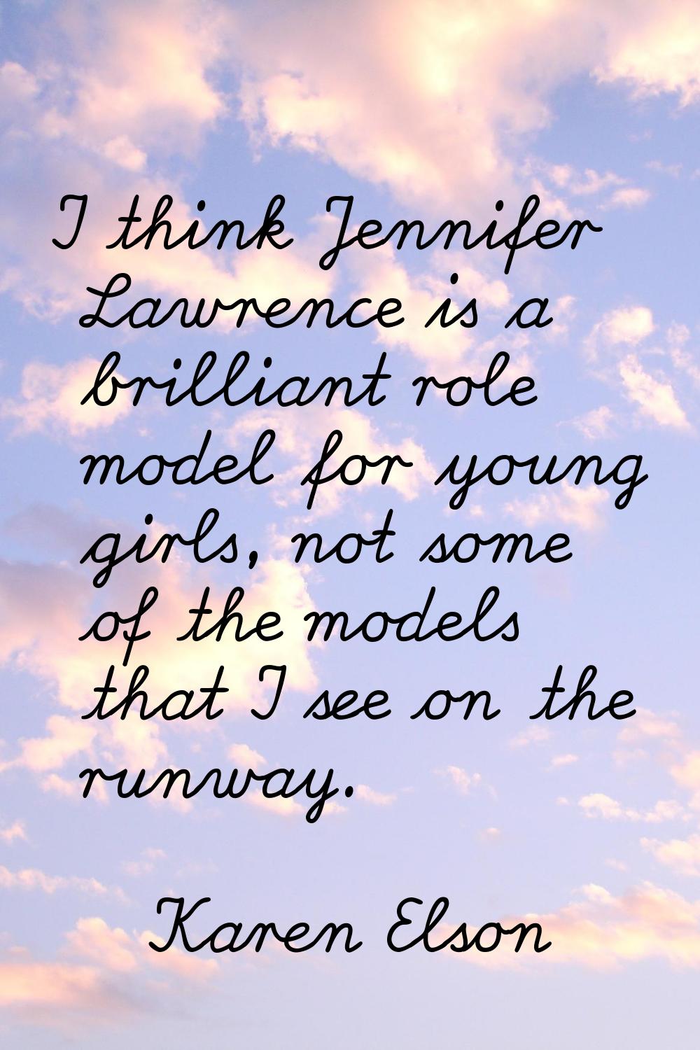 I think Jennifer Lawrence is a brilliant role model for young girls, not some of the models that I 