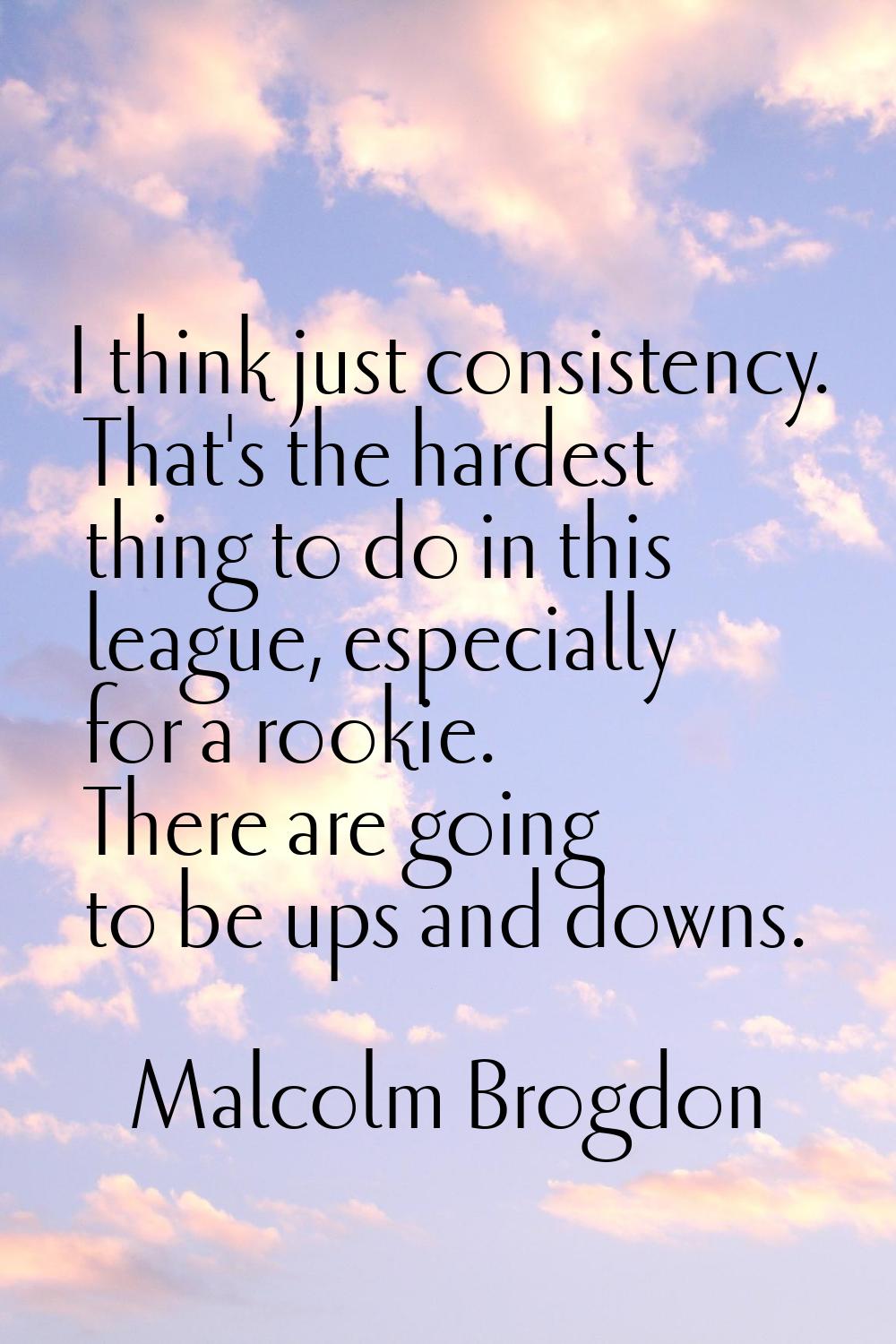 I think just consistency. That's the hardest thing to do in this league, especially for a rookie. T