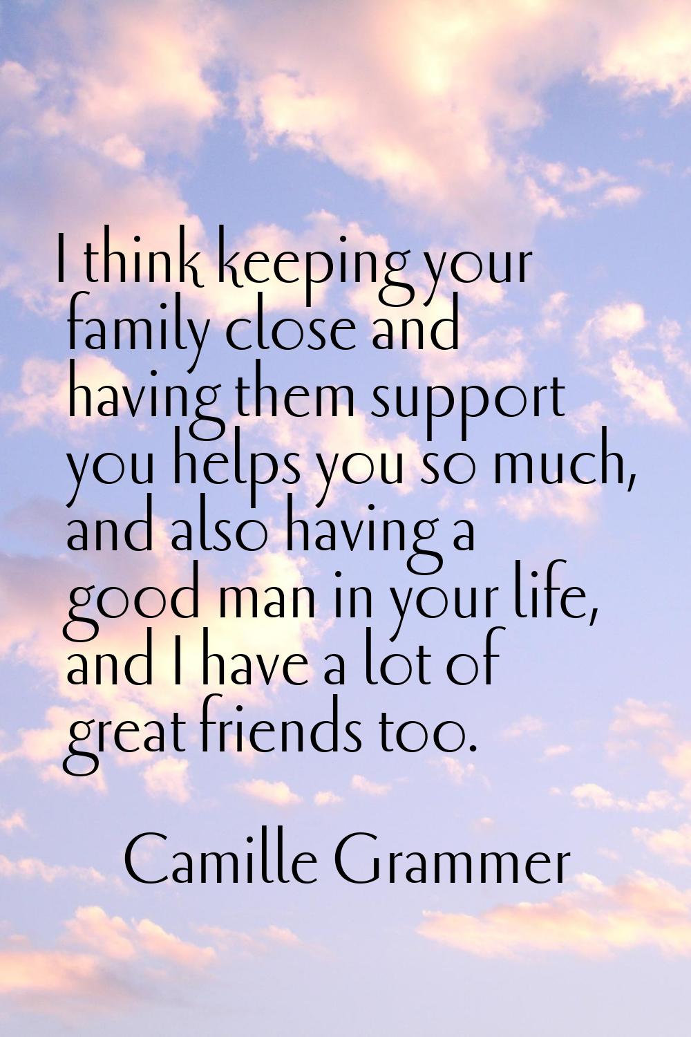 I think keeping your family close and having them support you helps you so much, and also having a 