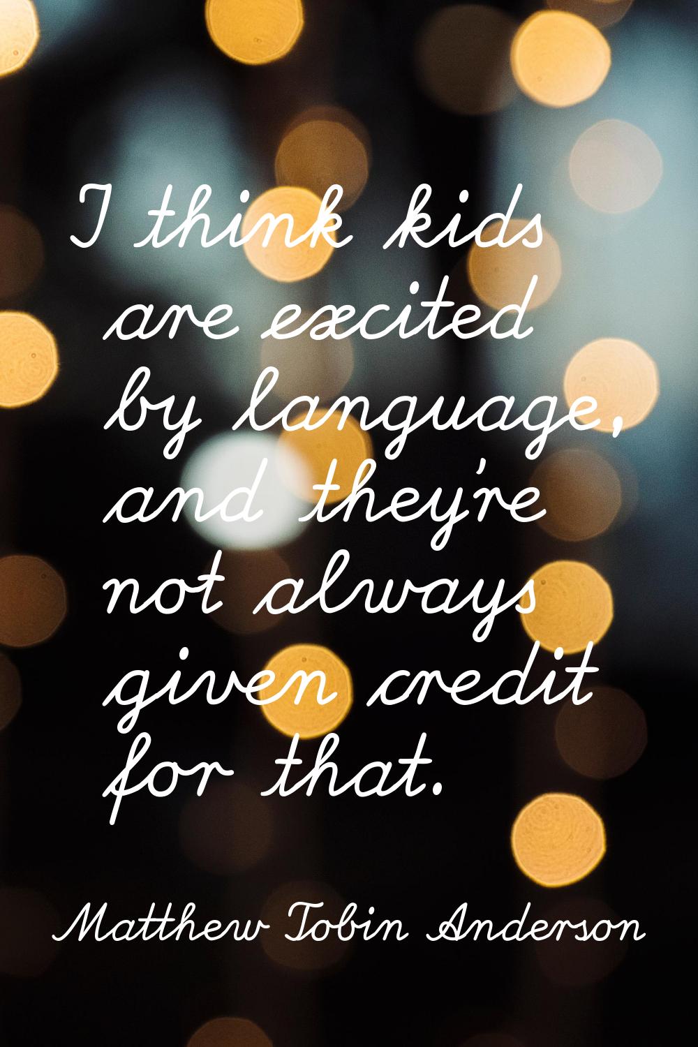 I think kids are excited by language, and they're not always given credit for that.