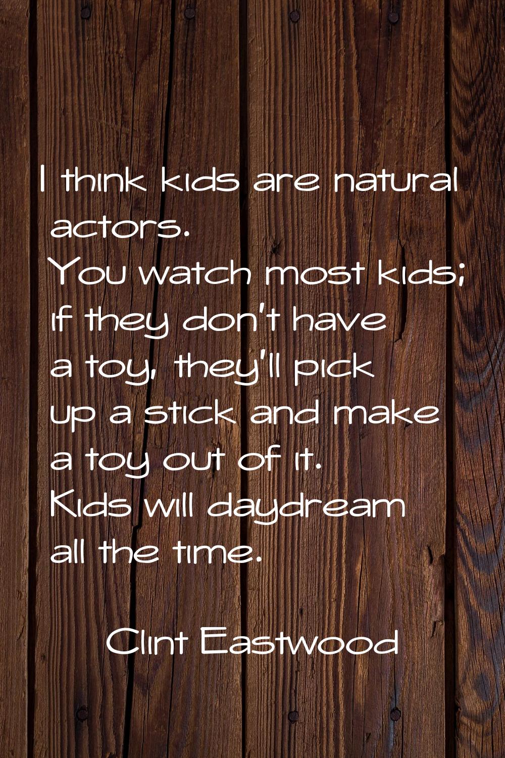 I think kids are natural actors. You watch most kids; if they don't have a toy, they'll pick up a s