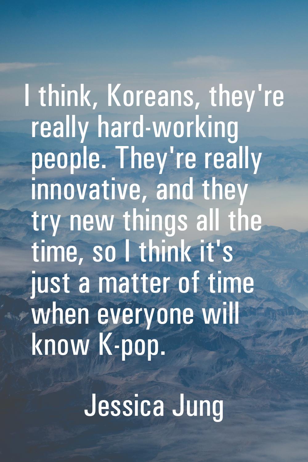 I think, Koreans, they're really hard-working people. They're really innovative, and they try new t