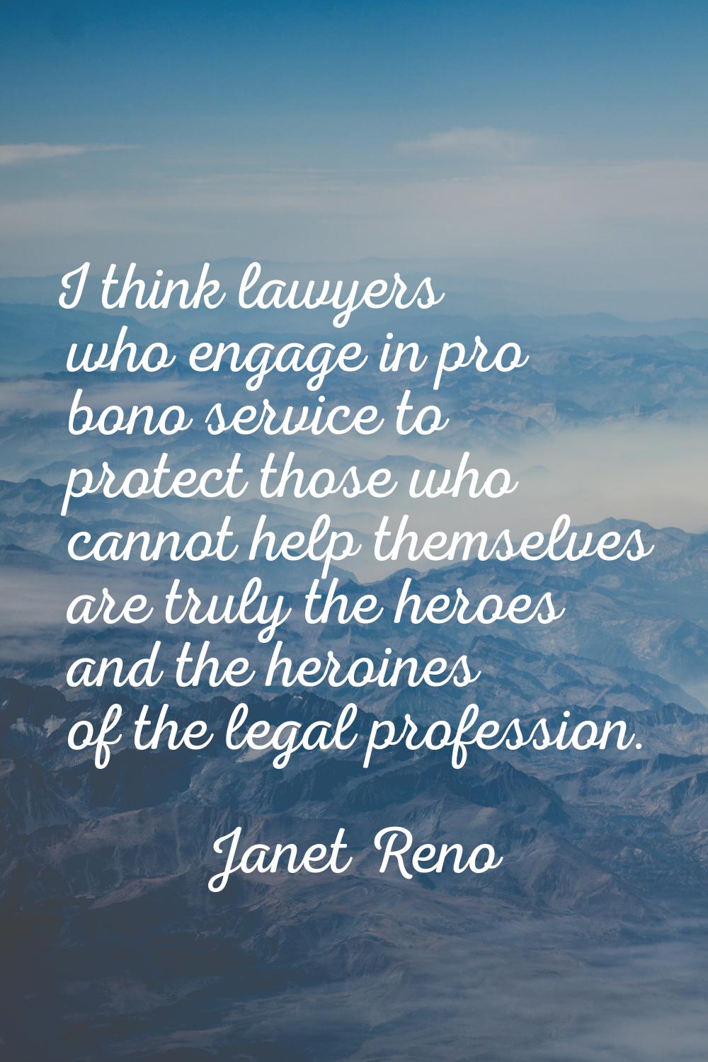 I think lawyers who engage in pro bono service to protect those who cannot help themselves are trul