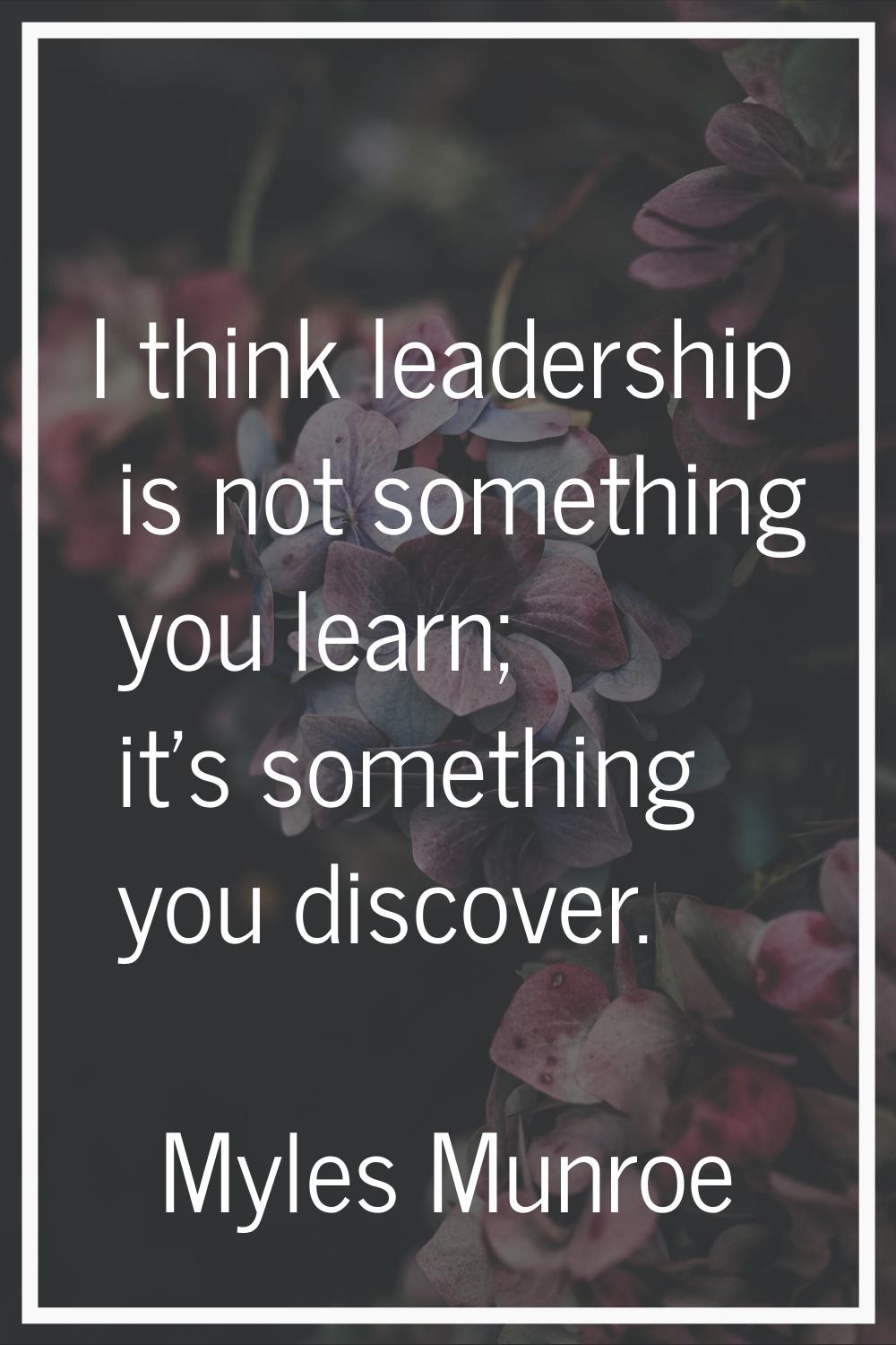 I think leadership is not something you learn; it's something you discover.