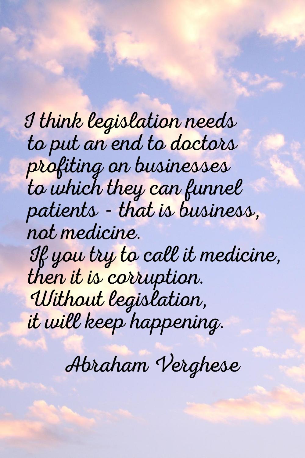 I think legislation needs to put an end to doctors profiting on businesses to which they can funnel