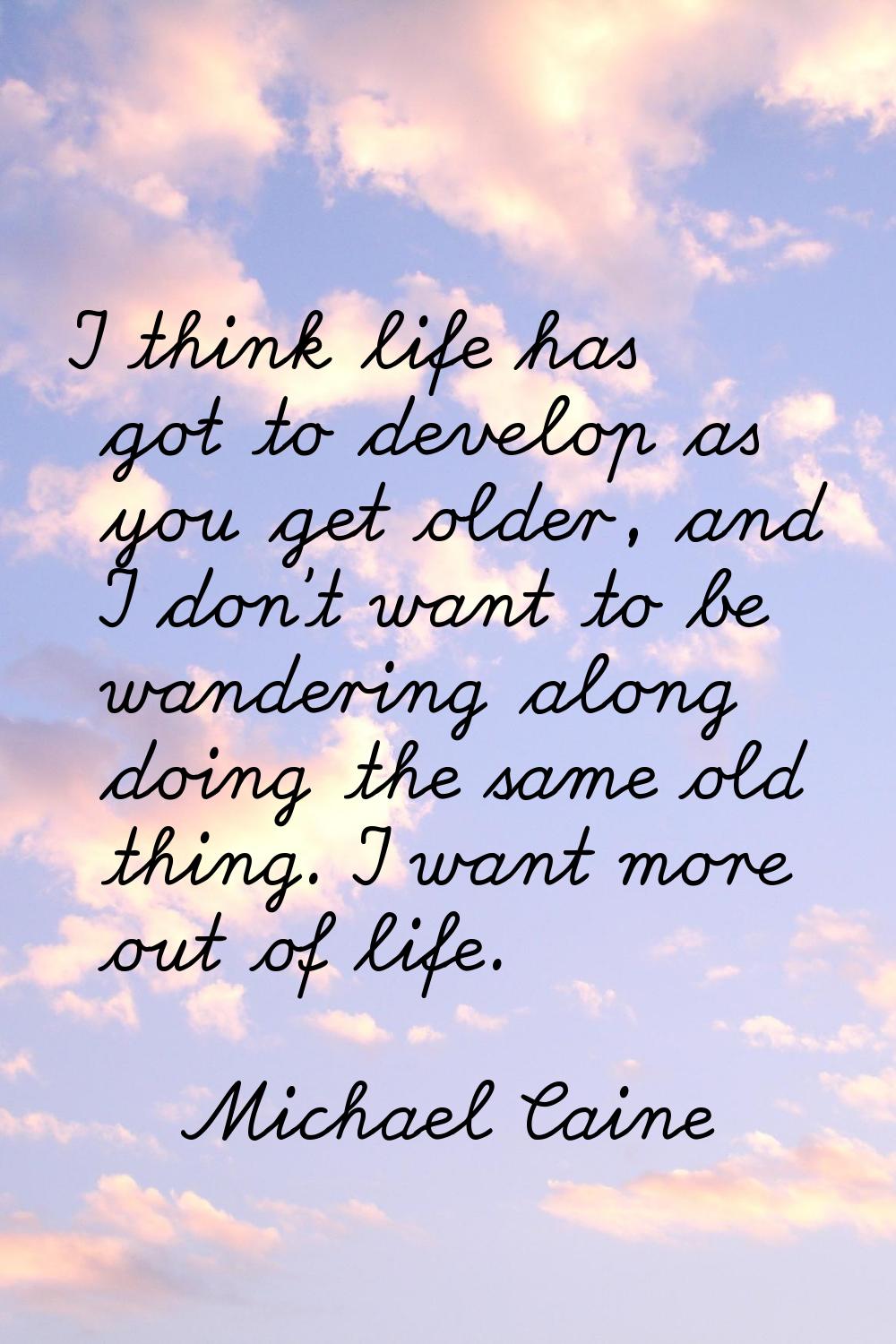 I think life has got to develop as you get older, and I don't want to be wandering along doing the 
