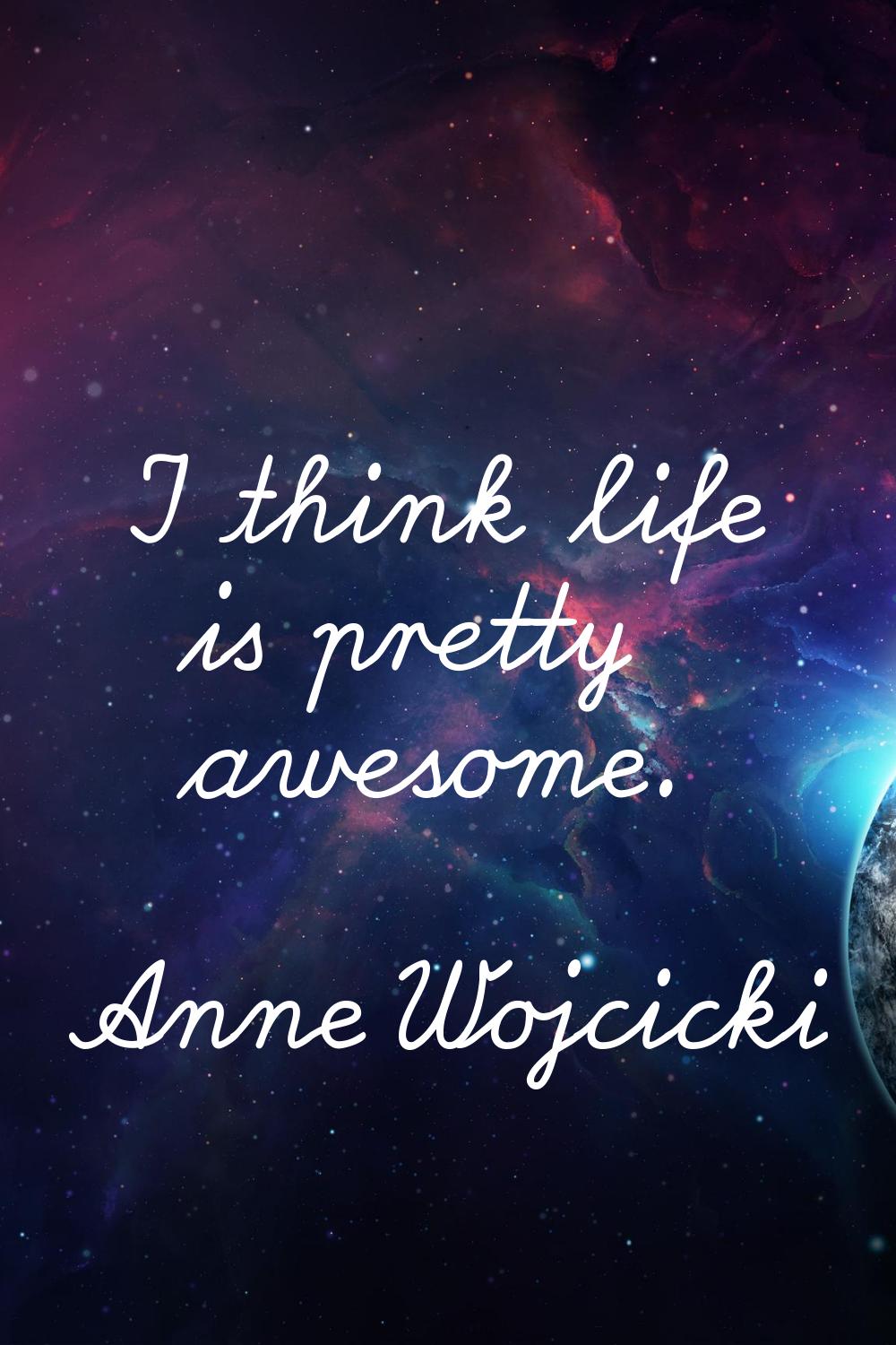 I think life is pretty awesome.