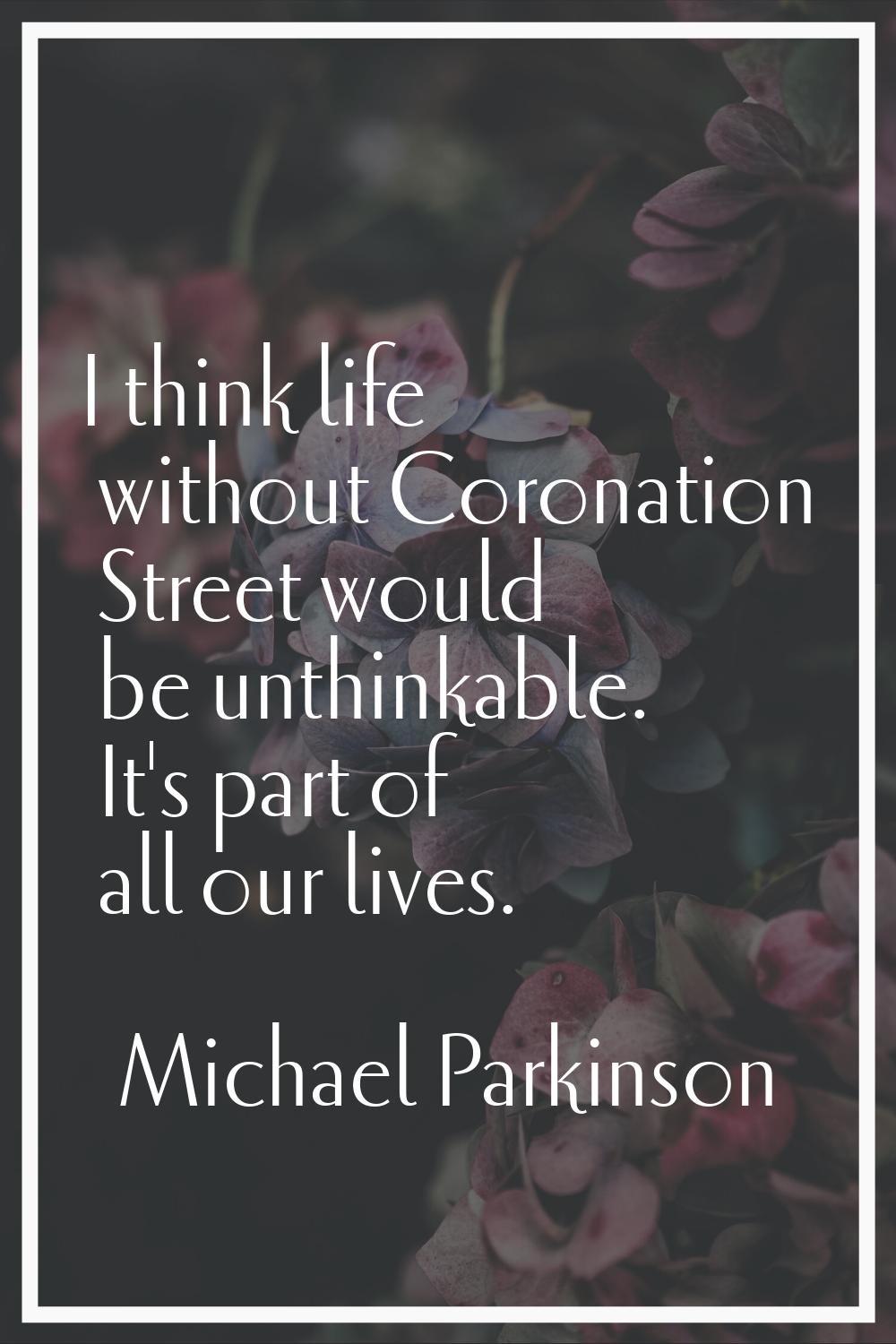 I think life without Coronation Street would be unthinkable. It's part of all our lives.