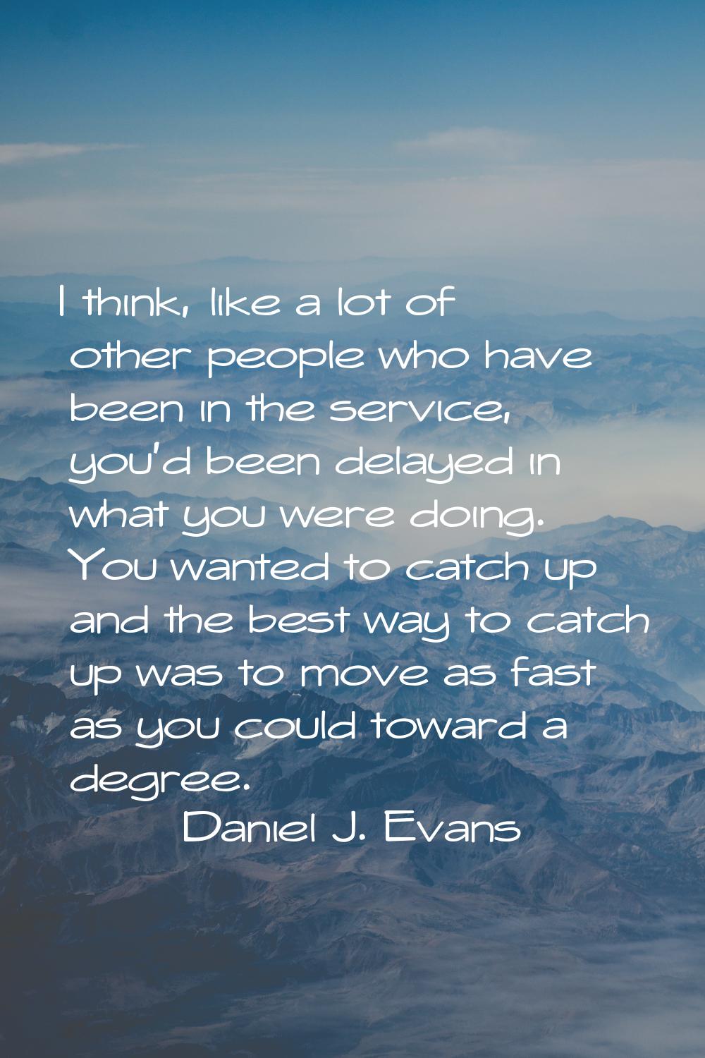 I think, like a lot of other people who have been in the service, you'd been delayed in what you we