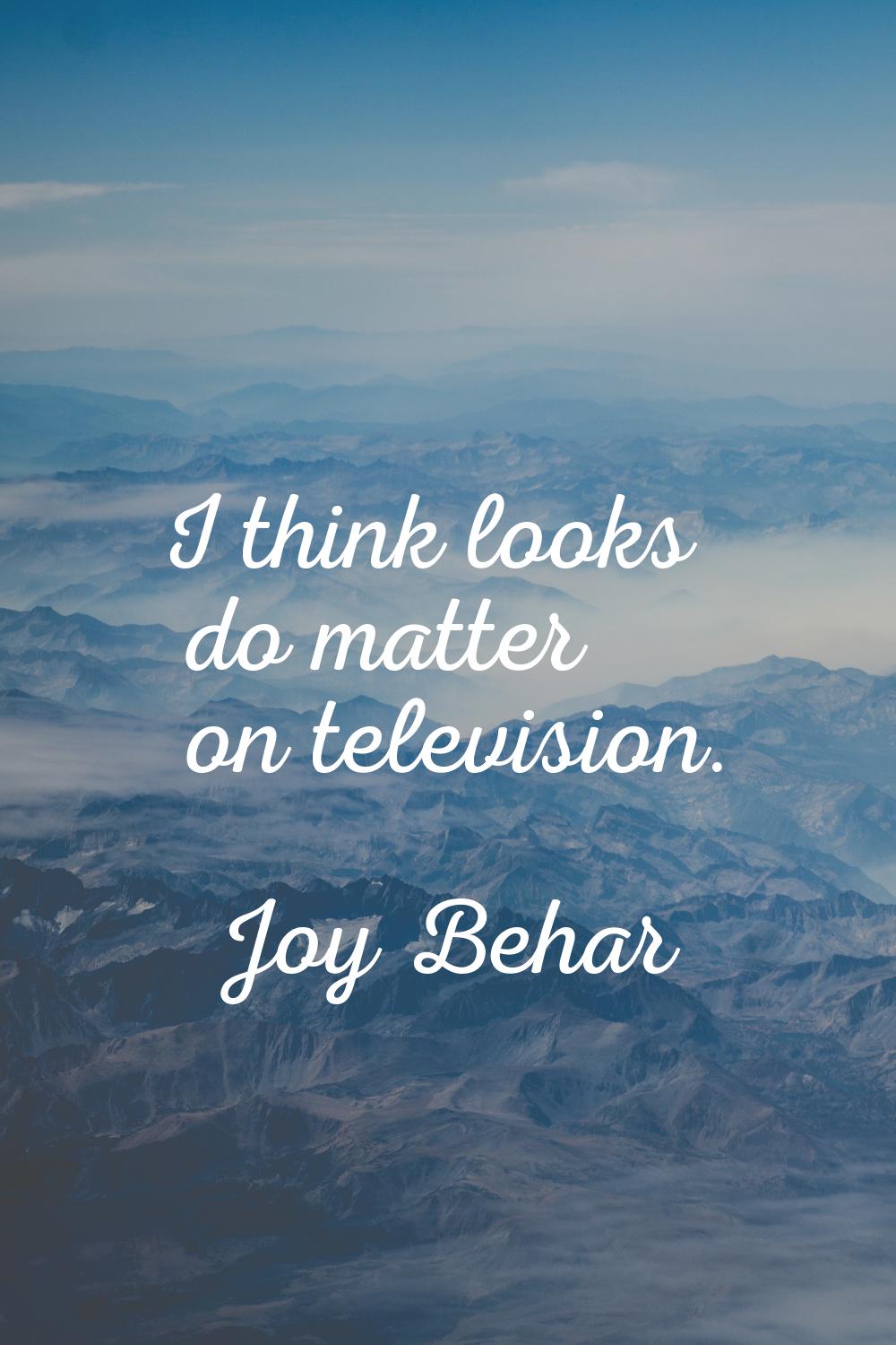 I think looks do matter on television.