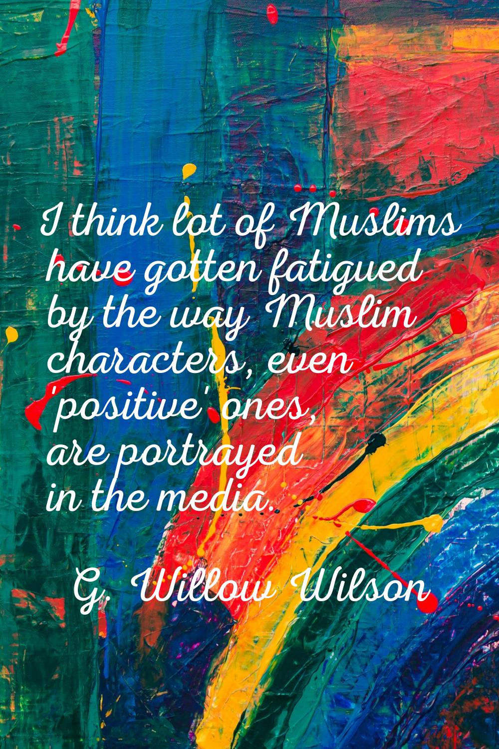 I think lot of Muslims have gotten fatigued by the way Muslim characters, even 'positive' ones, are