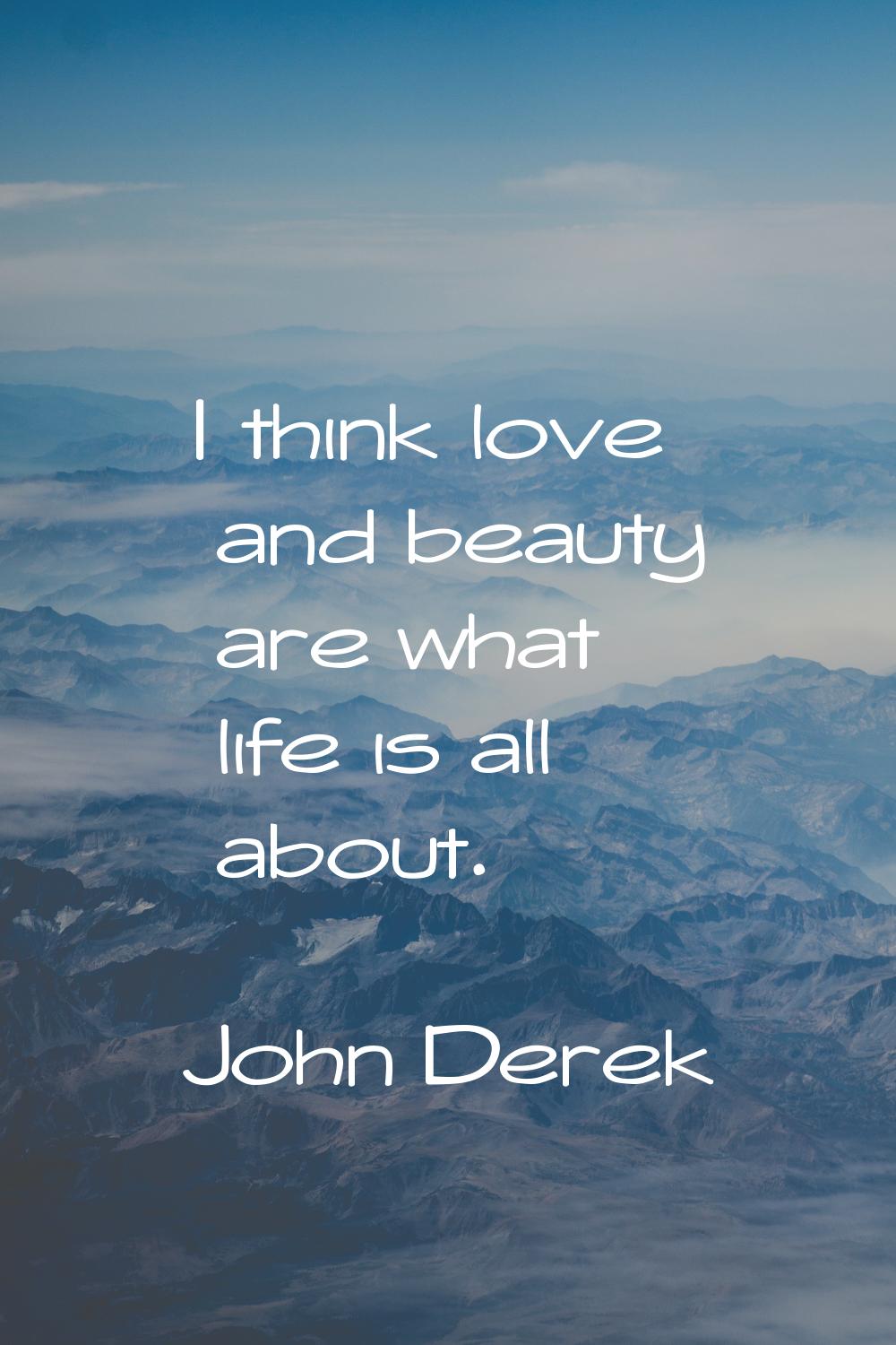 I think love and beauty are what life is all about.