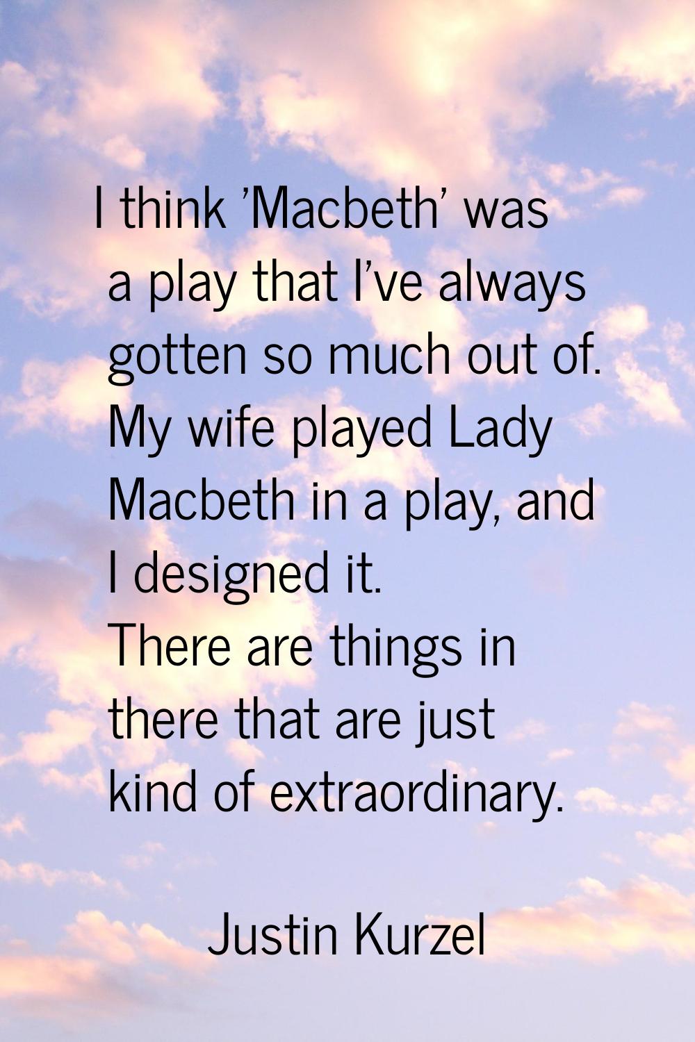 I think 'Macbeth' was a play that I've always gotten so much out of. My wife played Lady Macbeth in