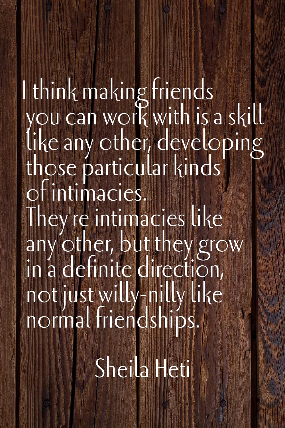 I think making friends you can work with is a skill like any other, developing those particular kin